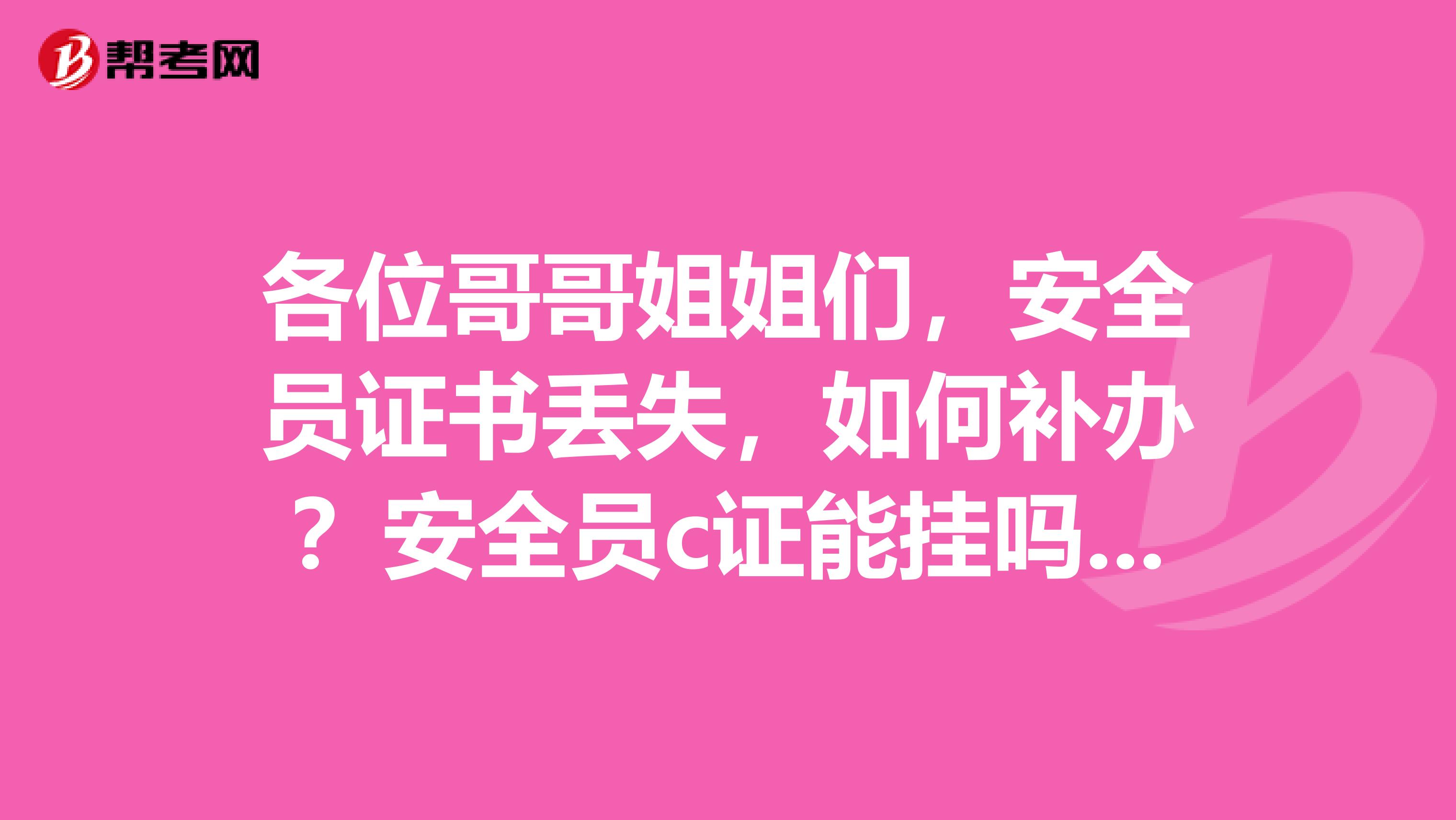 各位哥哥姐姐们，安全员证书丢失，如何补办？安全员c证能挂吗？安全员c证过期怎么办？万分感谢