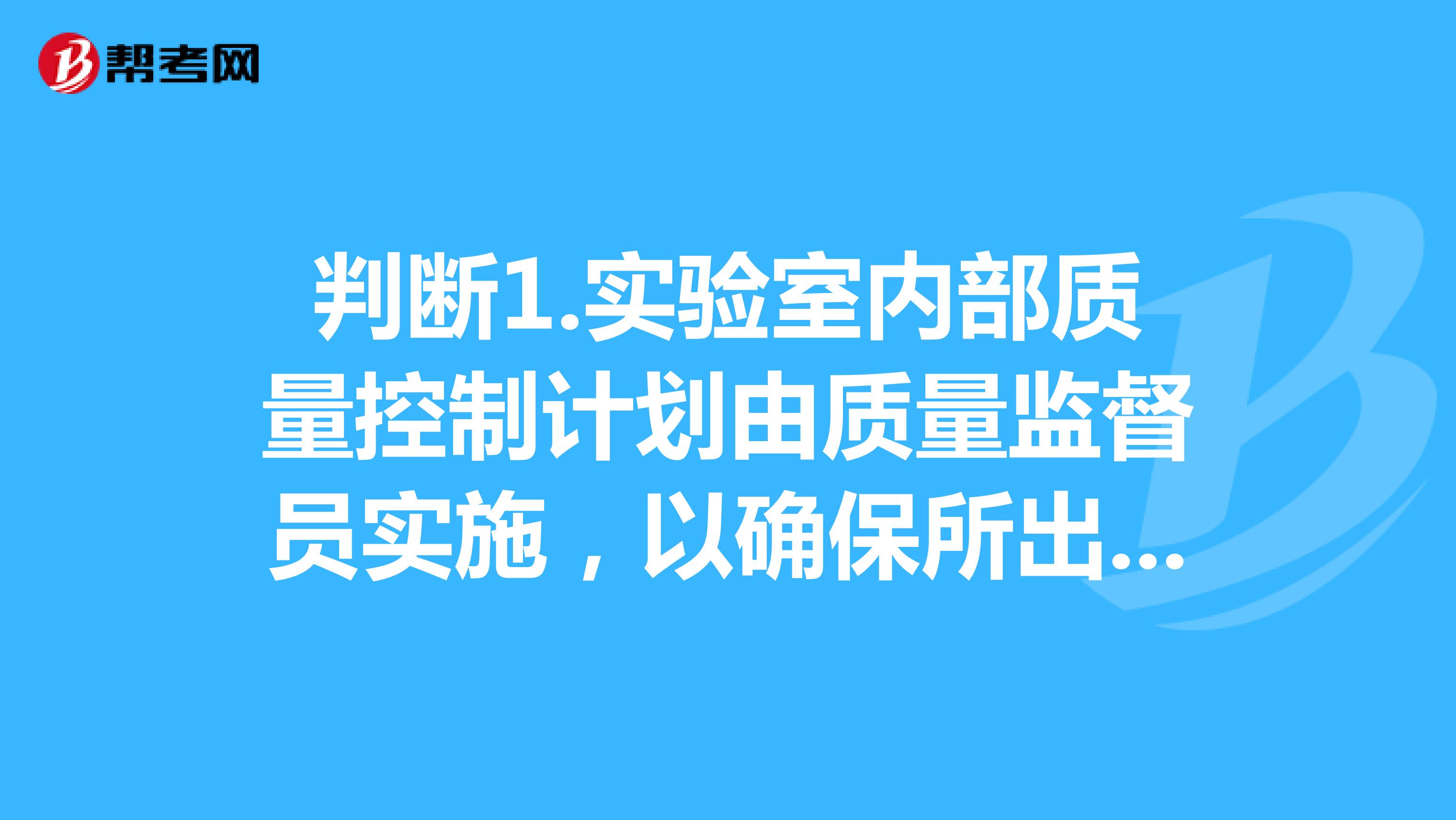 判断1.实验室内部质量控制计划由质量监督员实施，以确保所出具的检测结果公正科学准确有效