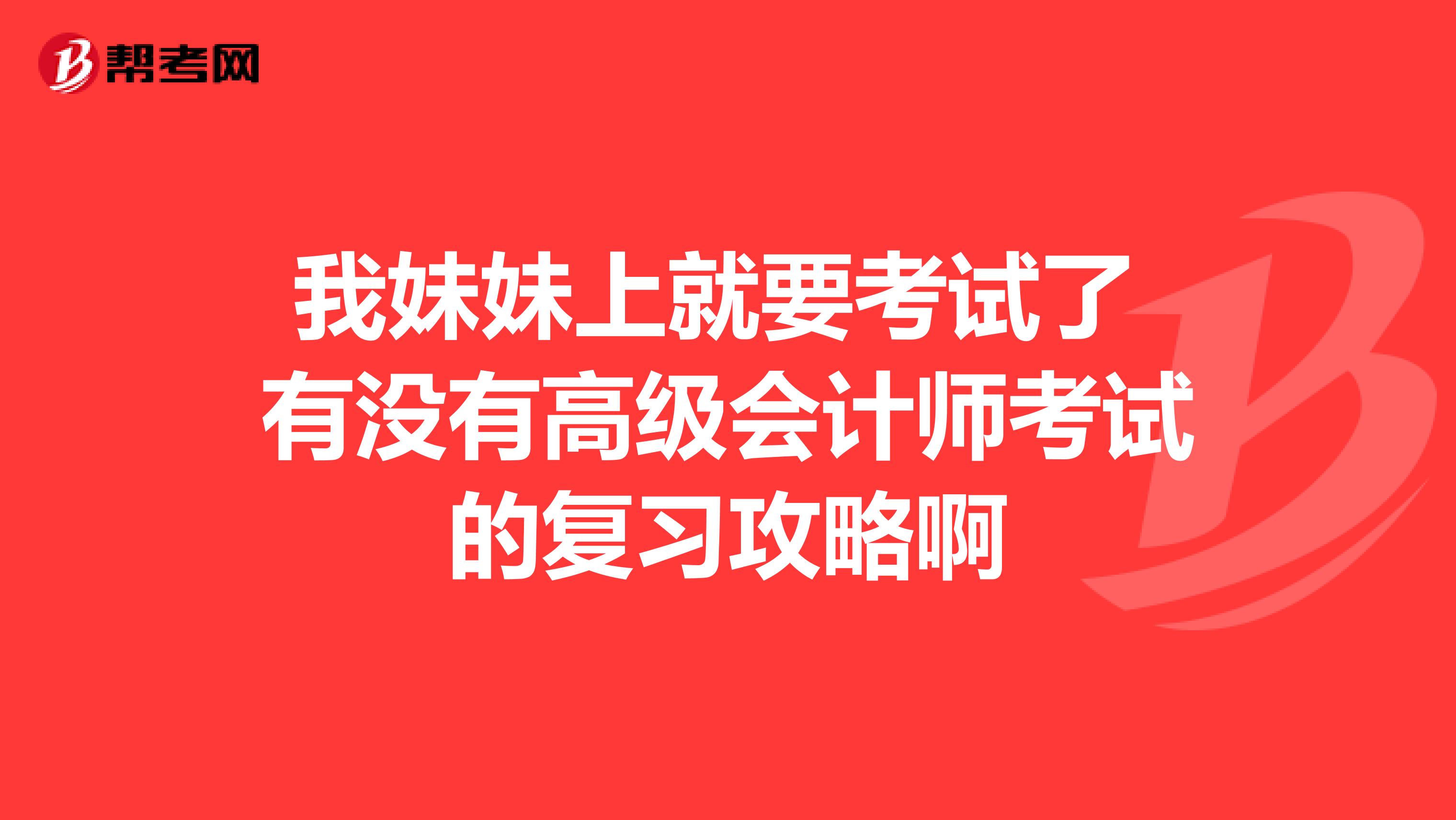 我妹妹上就要考试了 有没有高级会计师考试的复习攻略啊