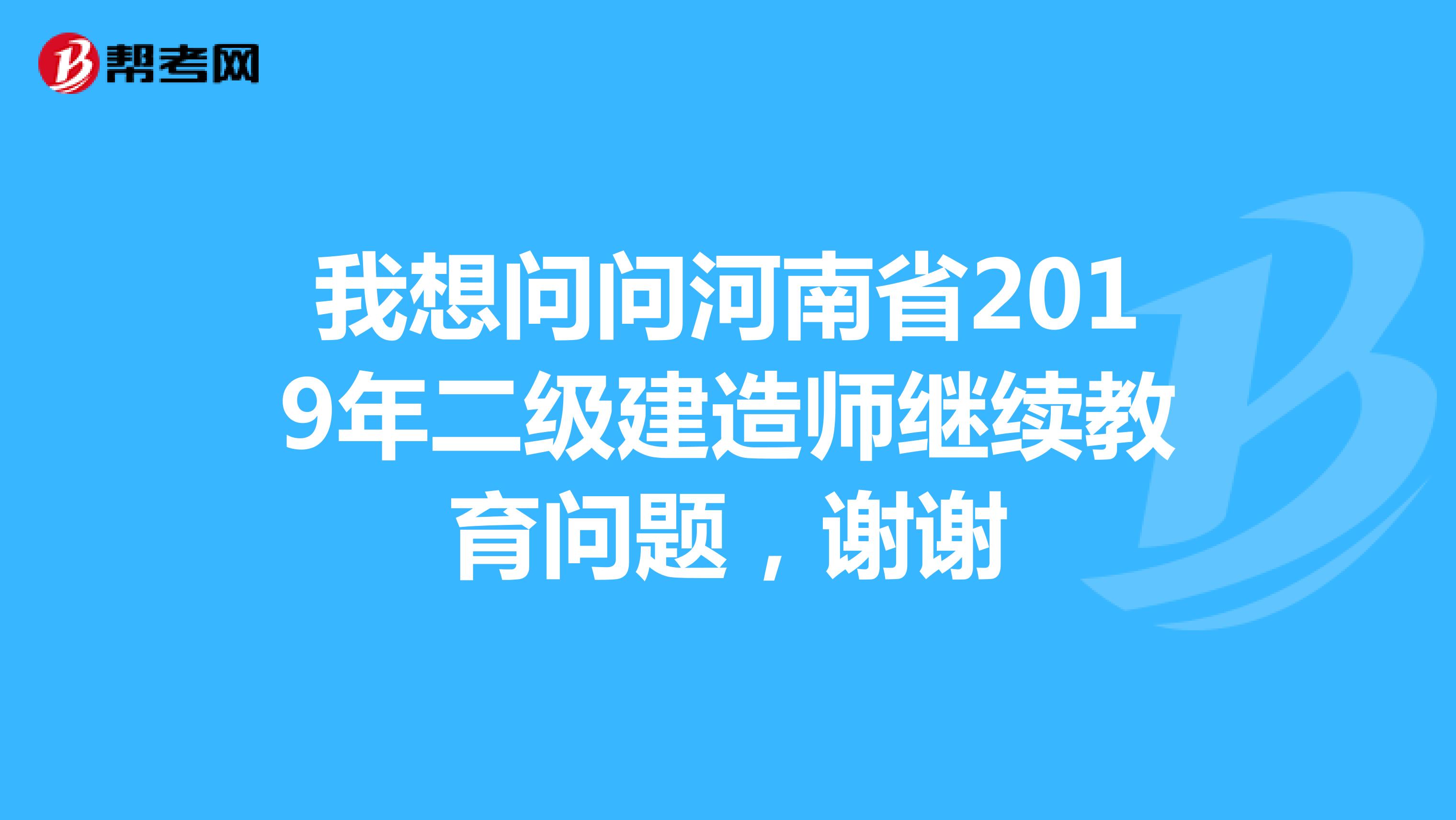 我想问问河南省2019年二级建造师继续教育问题，谢谢