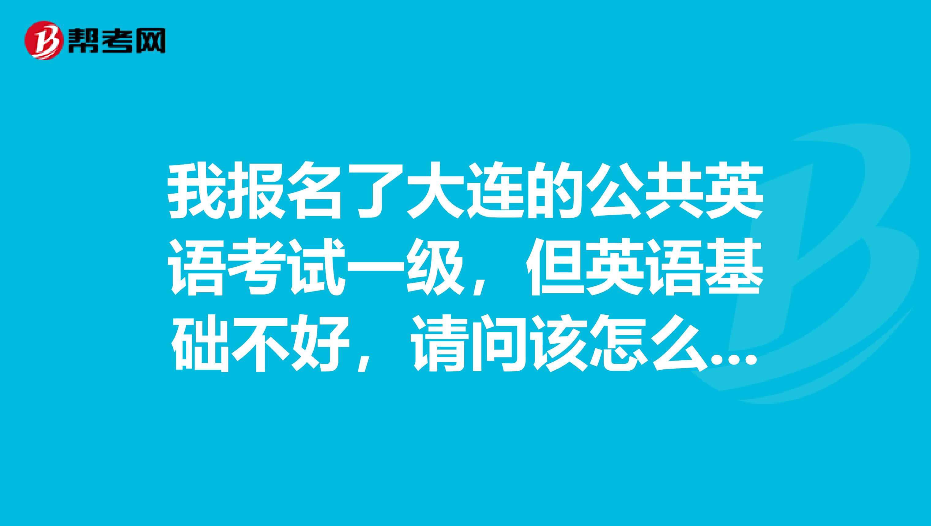 我报名了大连的公共英语考试一级，但英语基础不好，请问该怎么样去学习