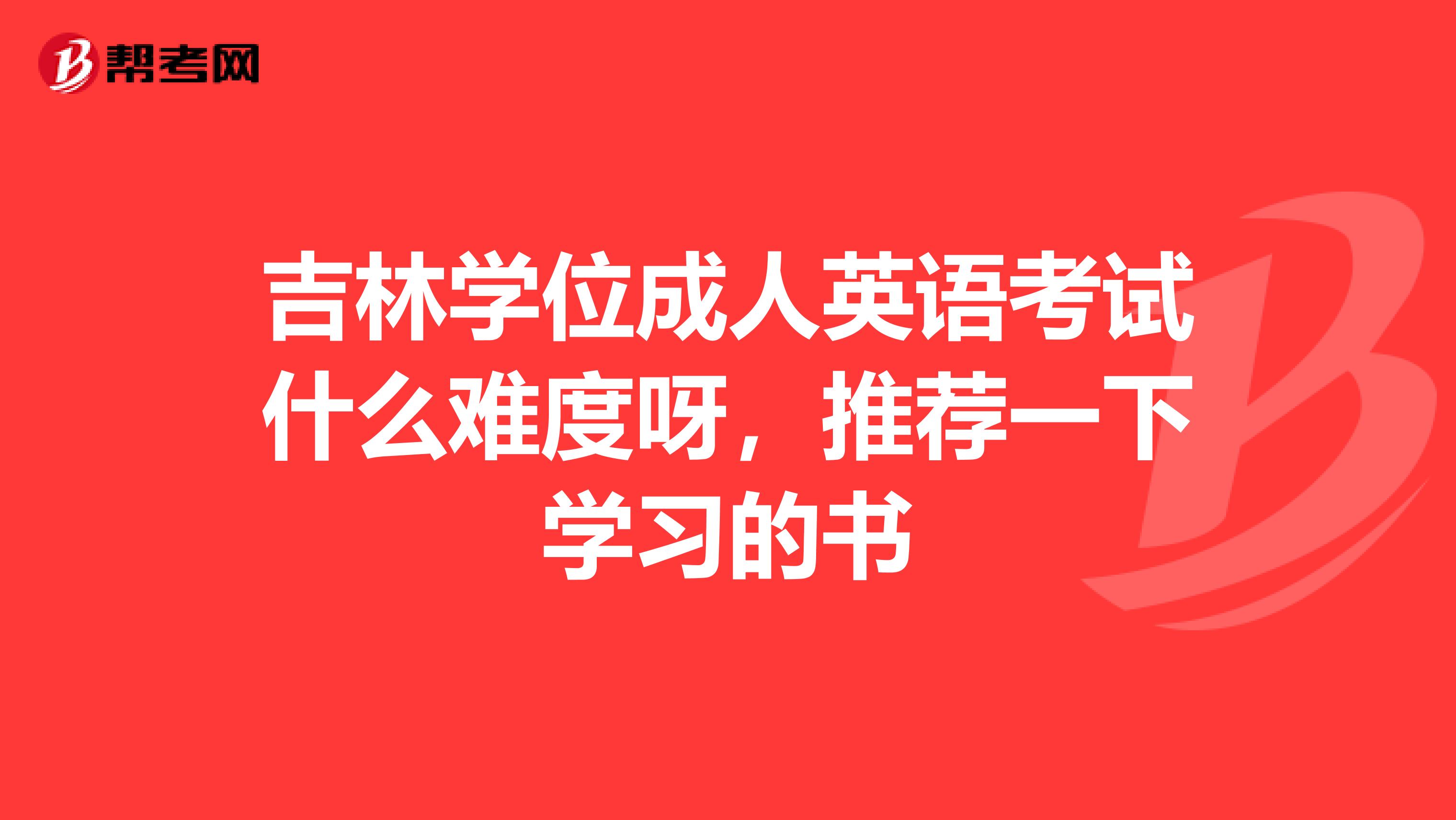 吉林学位成人英语考试什么难度呀,推荐一下学习的书