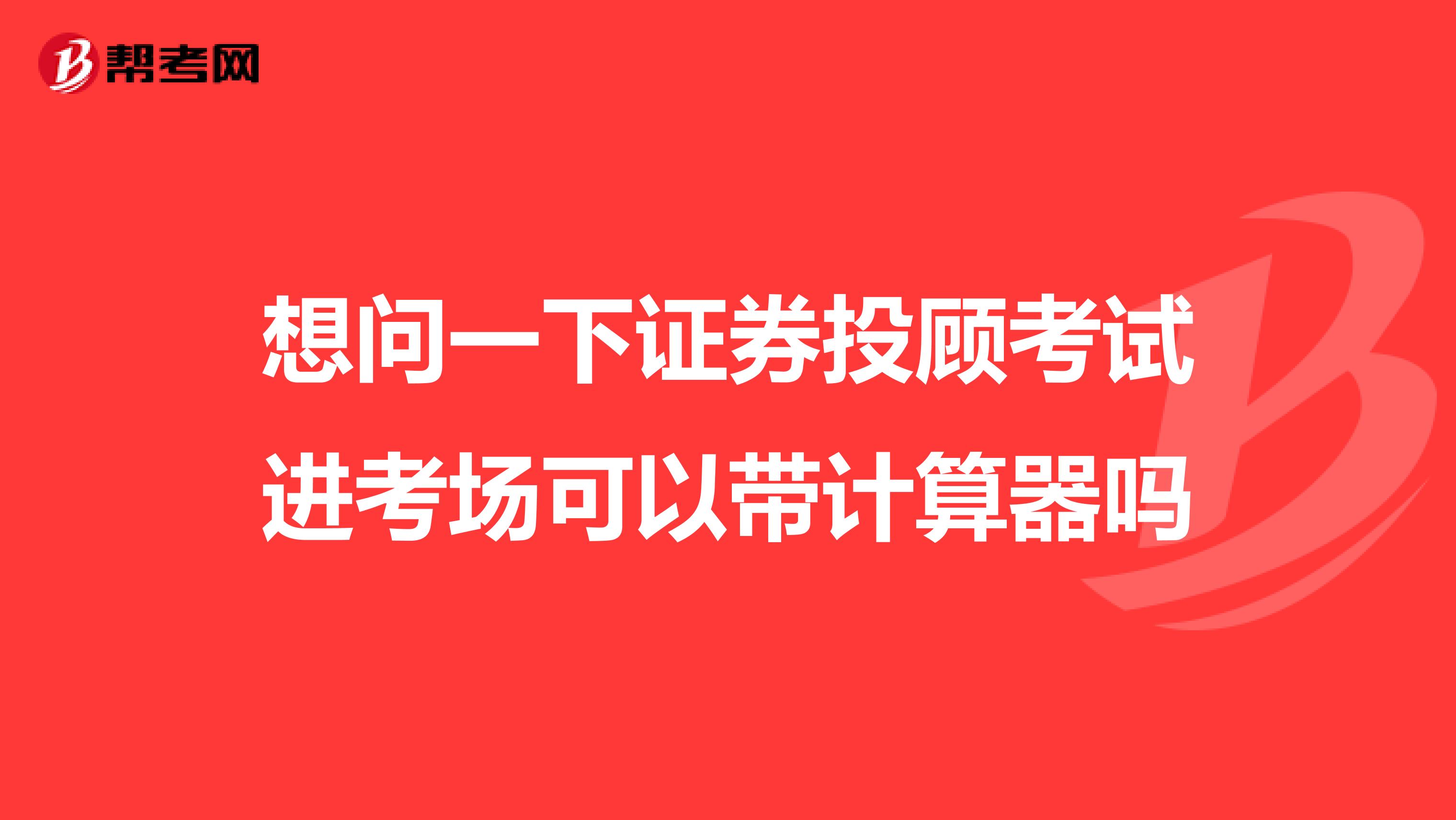 想问一下证券投顾考试进考场可以带计算器吗