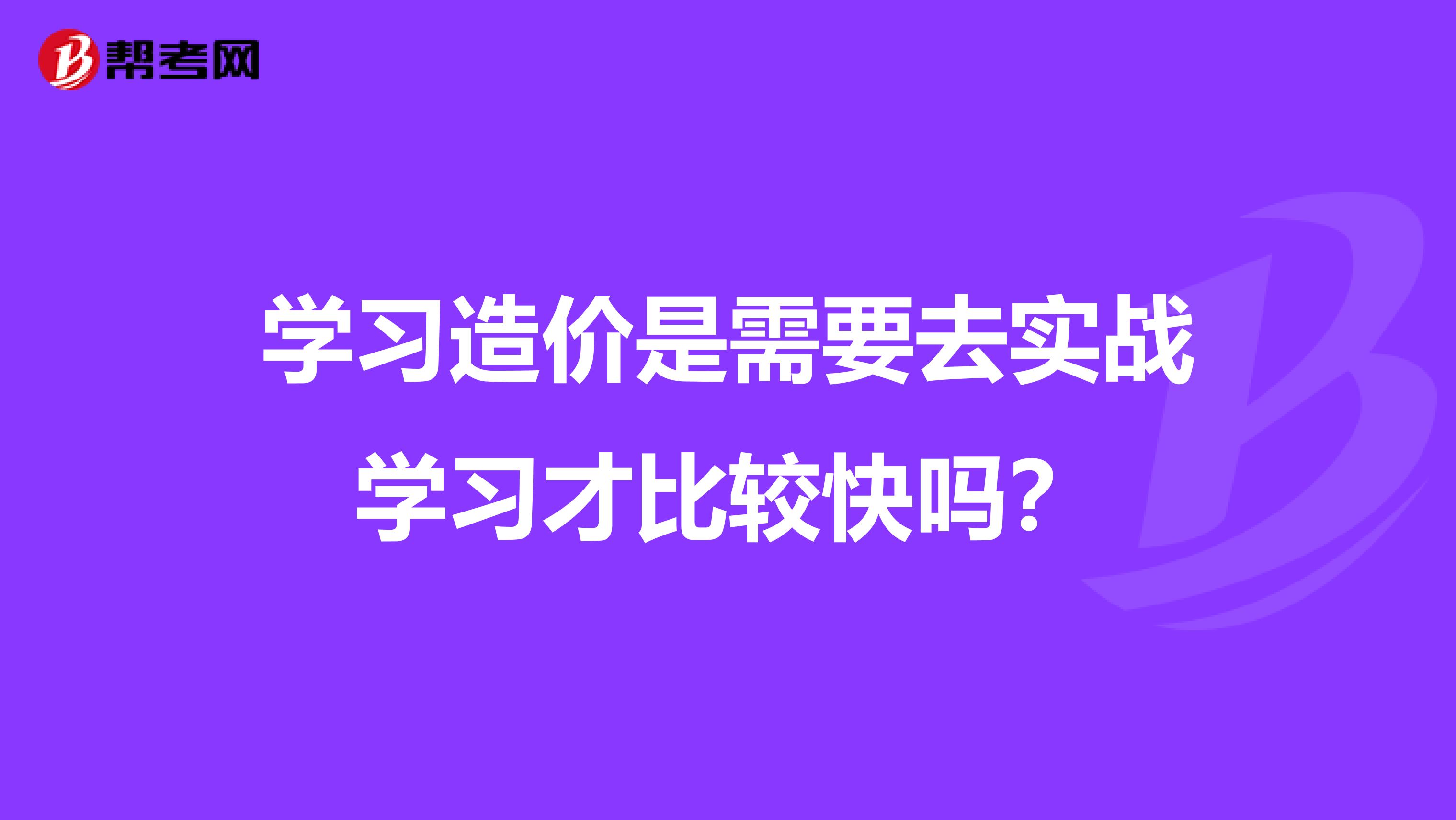 学习造价是需要去实战学习才比较快吗?