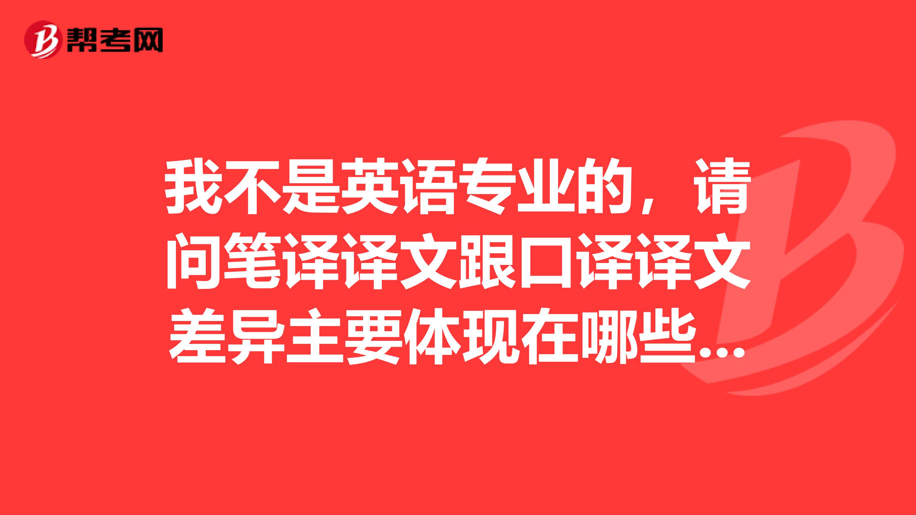 我不是英语专业的,请问笔译译文跟口译译文差异主要体现在哪些方面?