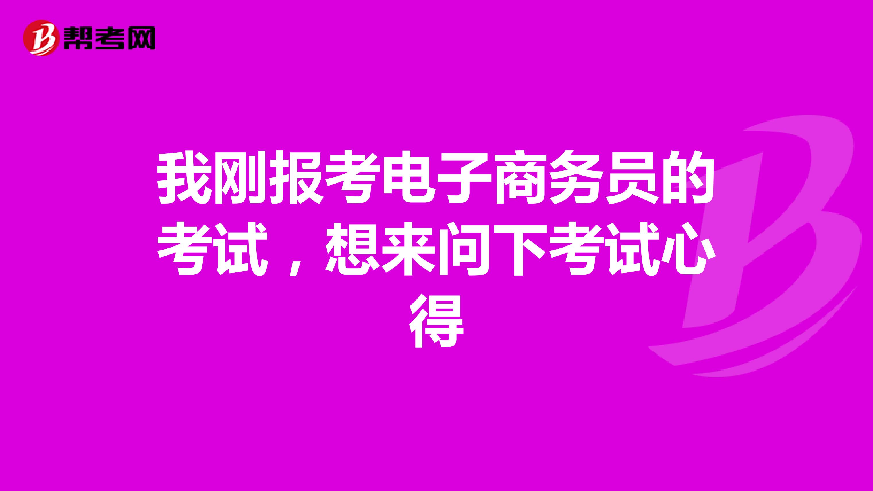 我刚报考电子商务员的考试，想来问下考试心得