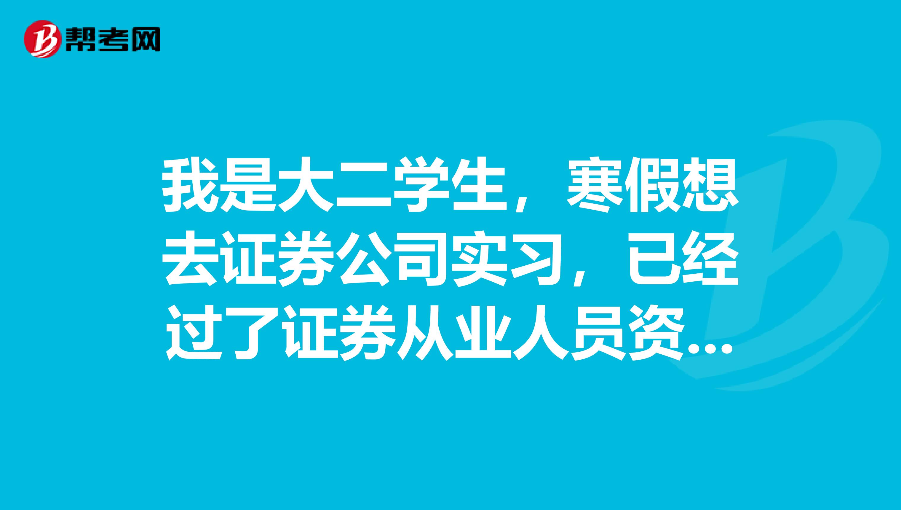 我是大二学生，寒假想去证券公司实习，已经过了证券从业人员资格证考试，请问下该怎么找，需要准备什么东