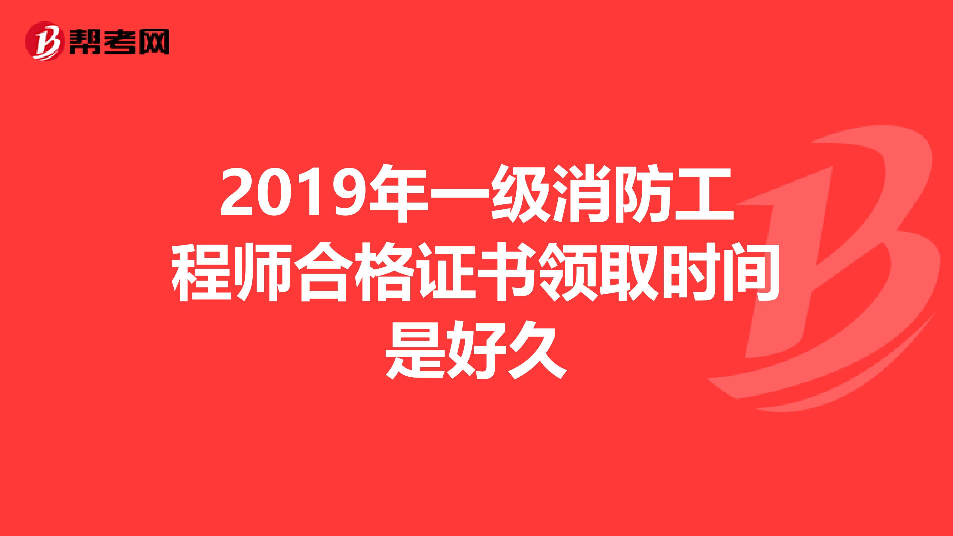 2019年一级消防工程师合格证书领取时间是好久