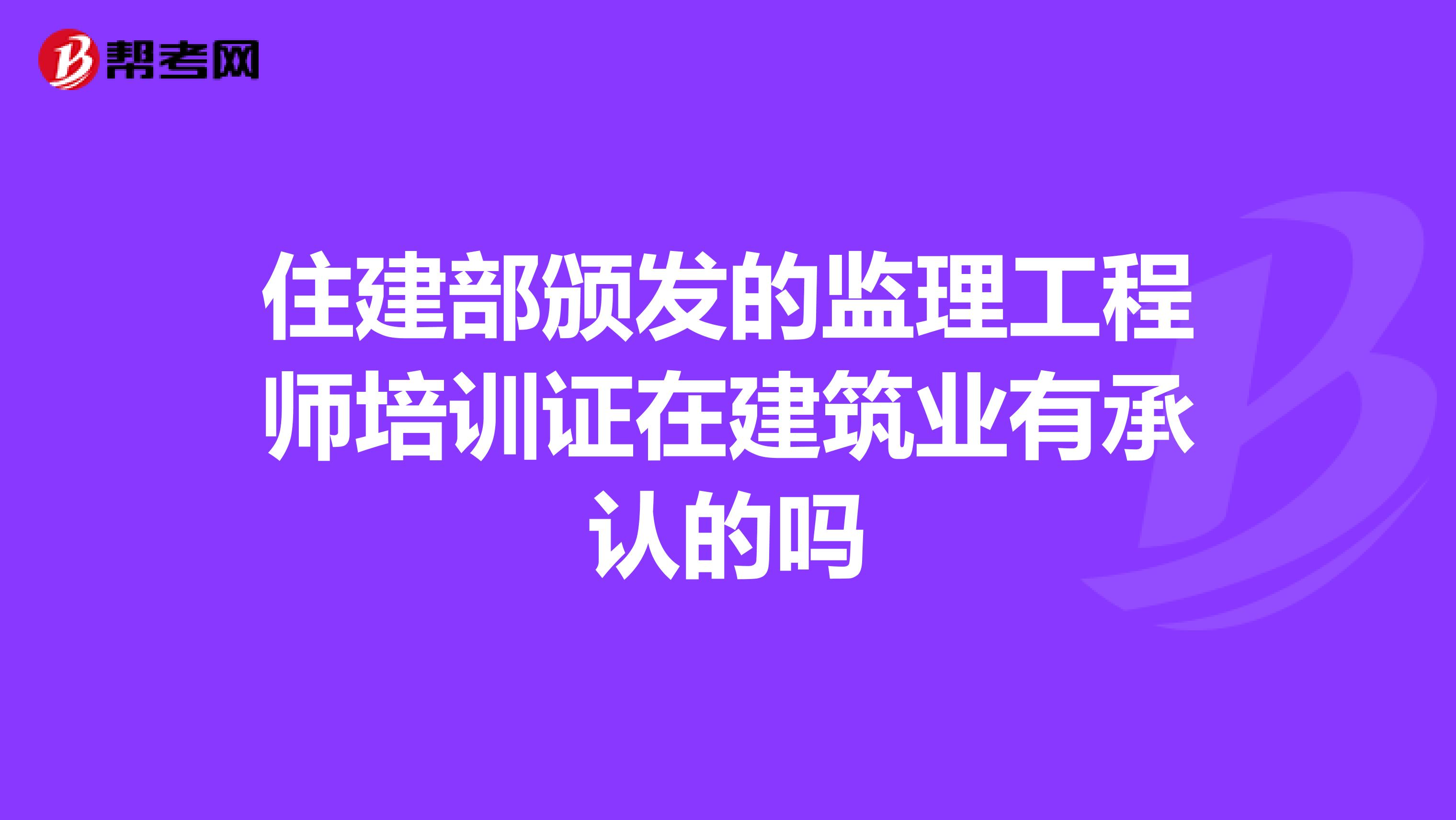 住建部颁发的监理工程师培训证在建筑业有承认的吗