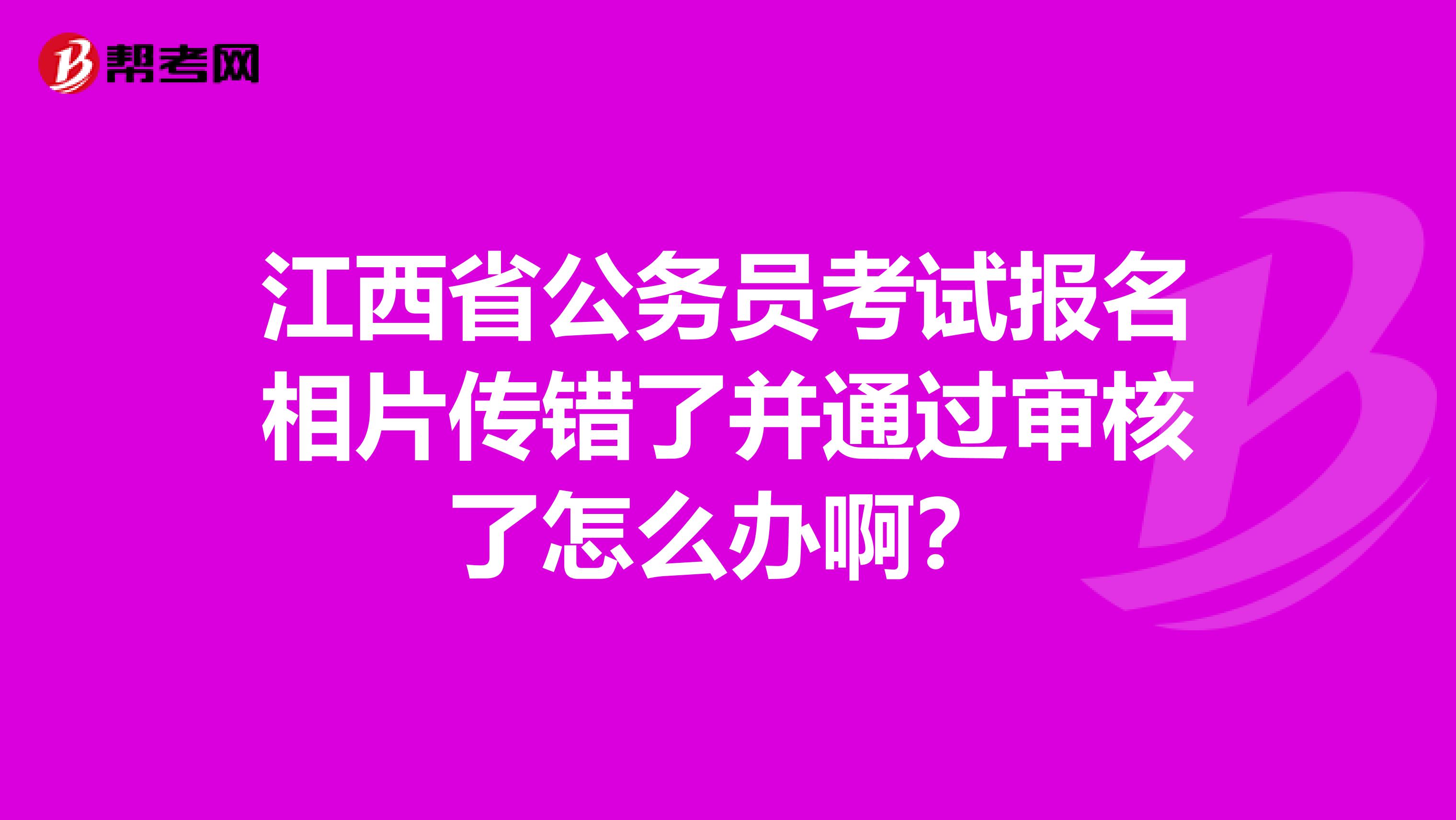 江西省公务员考试报名相片传错了并通过审核了怎么办啊?