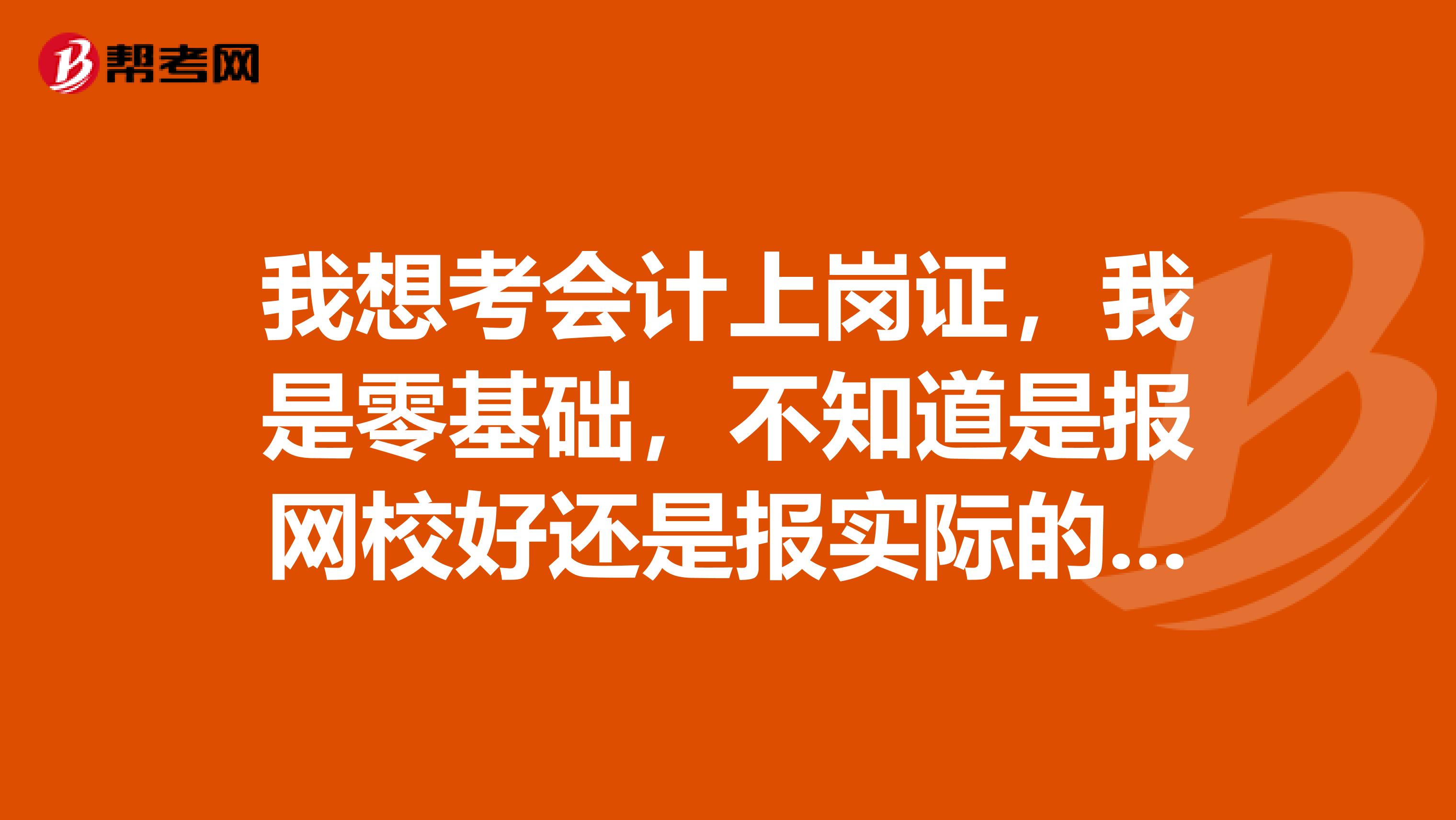 我想考會計上崗證，我是零基礎(chǔ)，不知道是報網(wǎng)校好還是報實際的培訓(xùn)班好？
