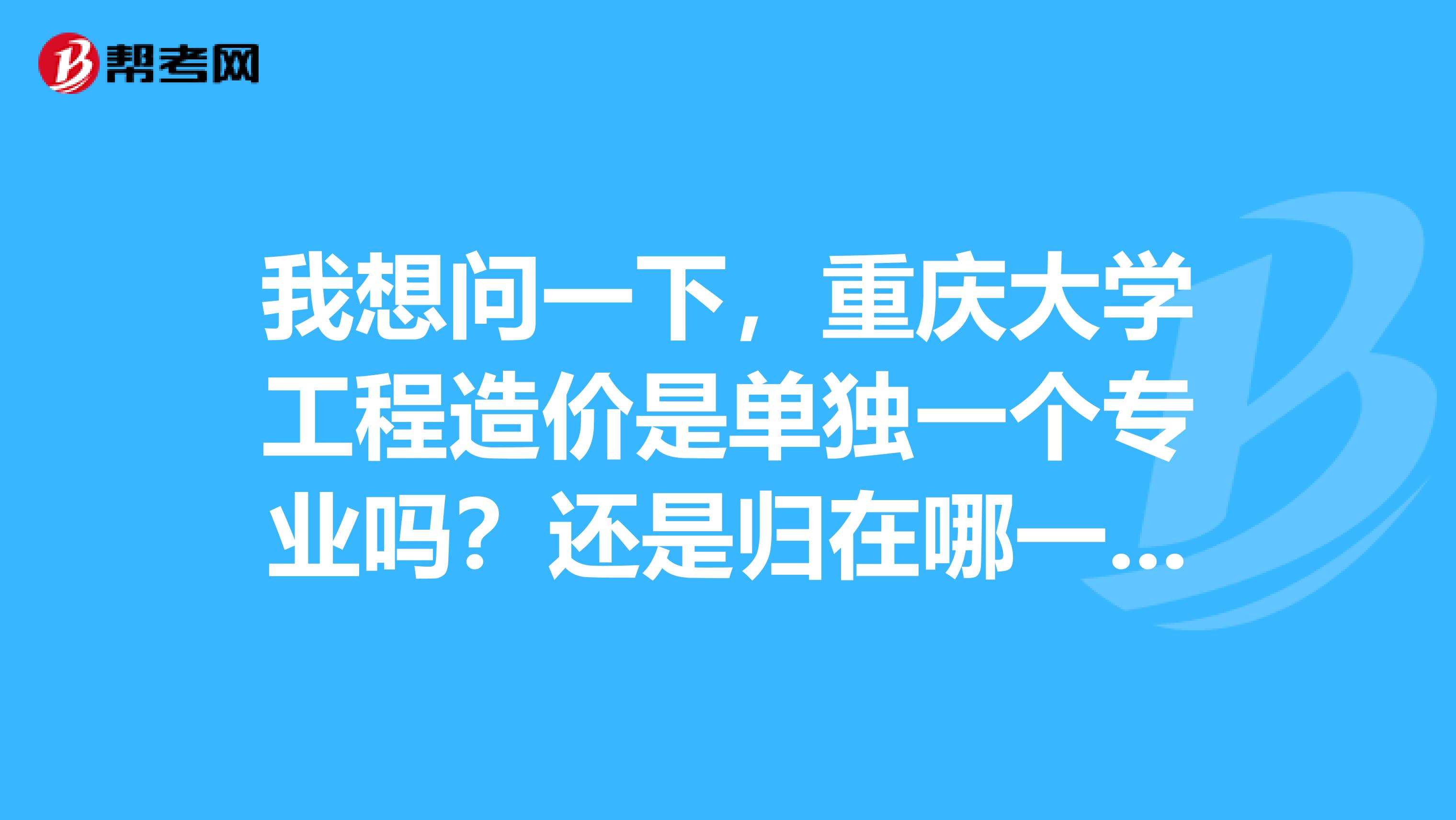我想问一下,重庆大学工程造价是单独一个专业吗?还是归在哪一个专业之下?