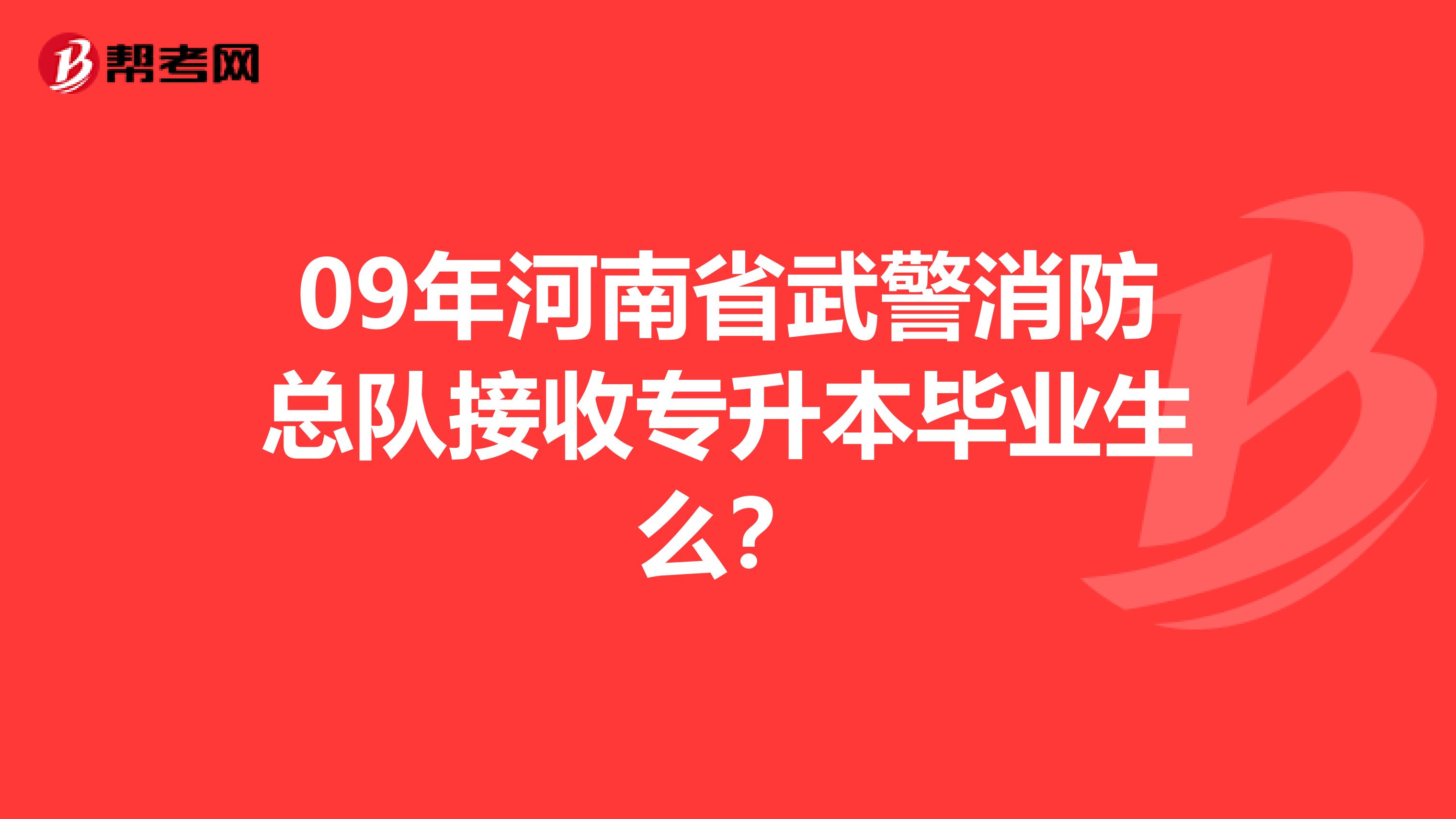 09年河南省武警消防总队接收专升本毕业生么?