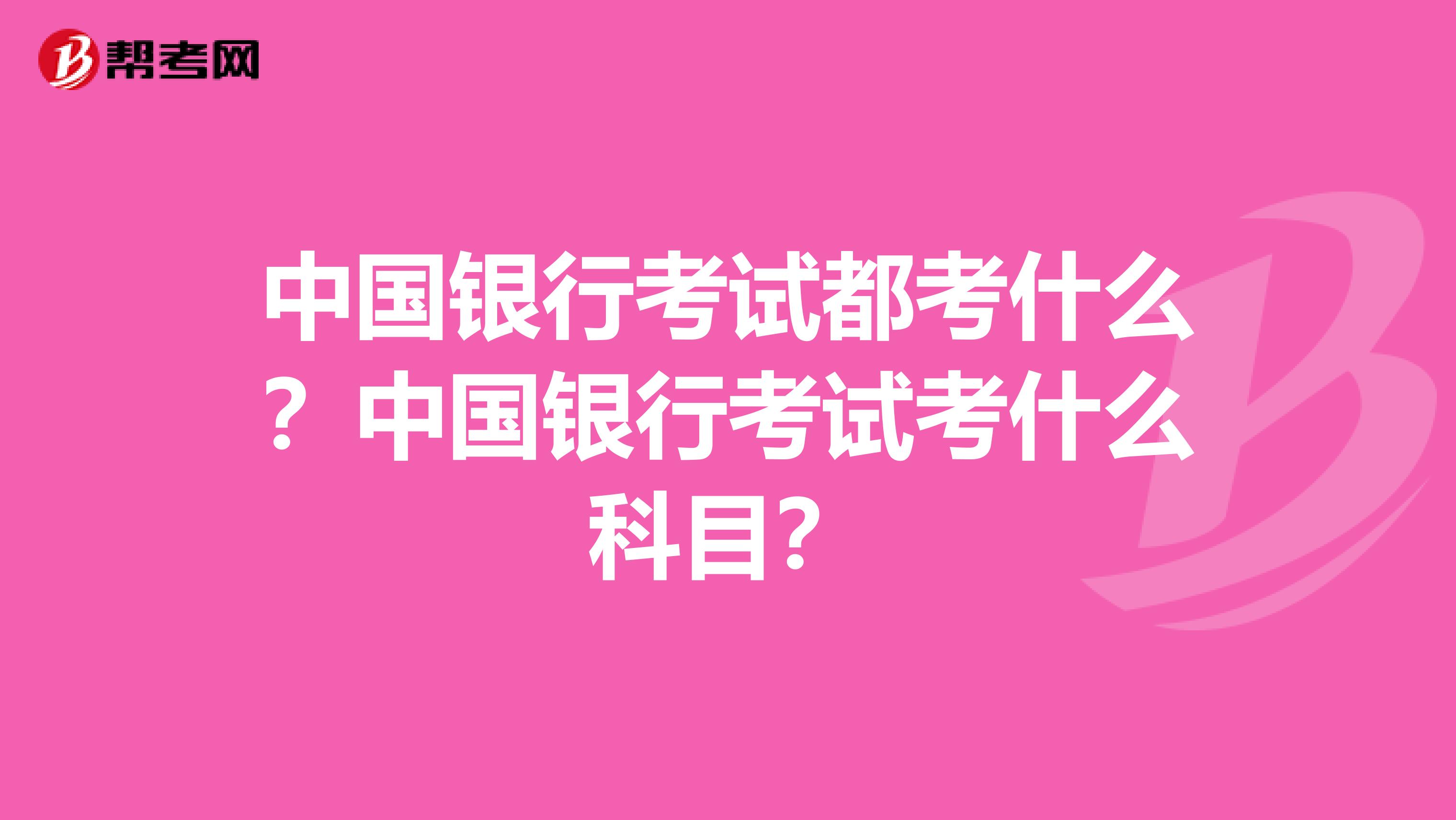 中国银行考试都考什么?中国银行考试考什么科目?