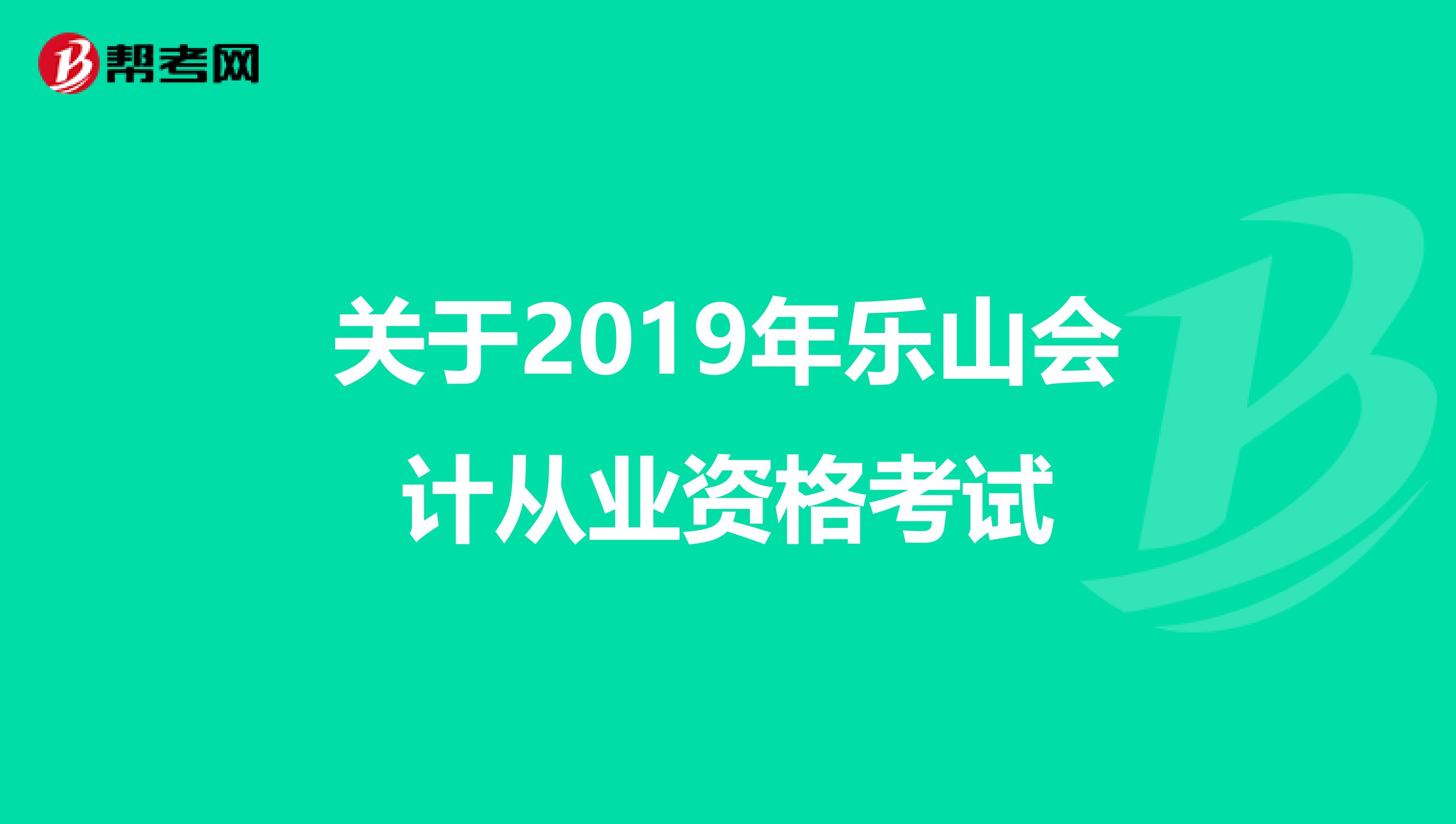 关于2019年乐山会计从业资格考试