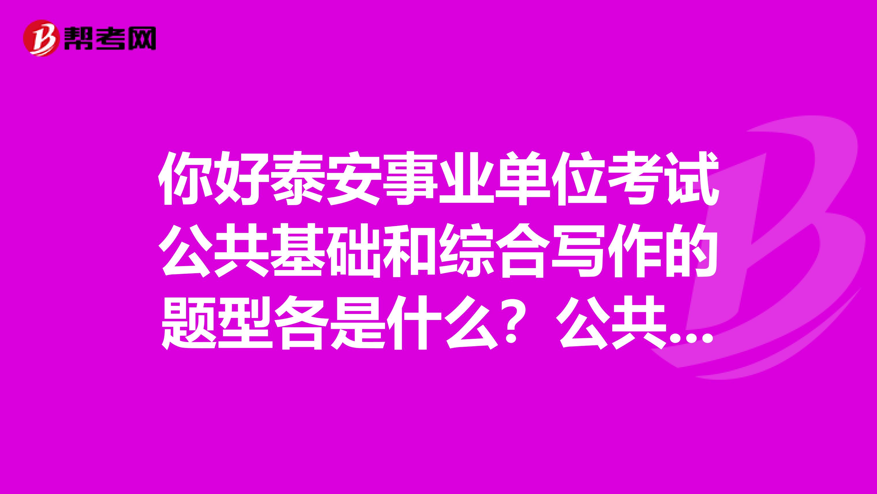你好泰安事業單位考試公共基礎和綜合寫作的題型各是什么？公共基礎知識有判斷簡答嗎？寫作是議論文嗎？