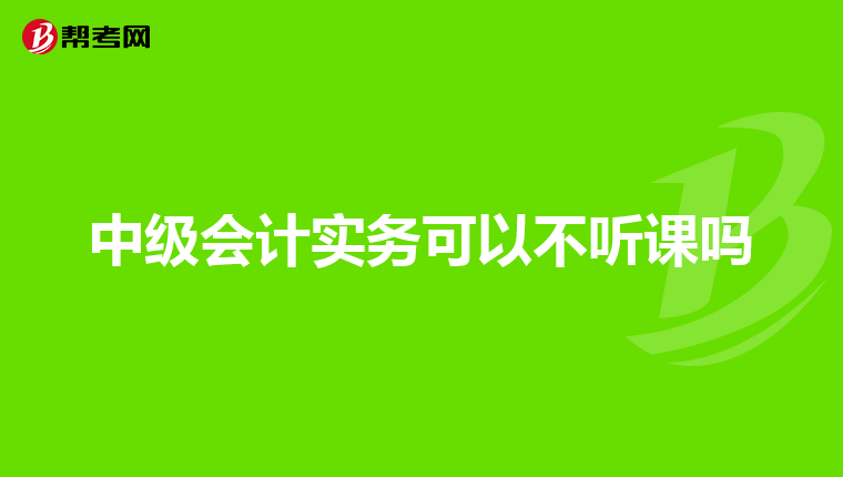 中级会计实务可以不听课吗