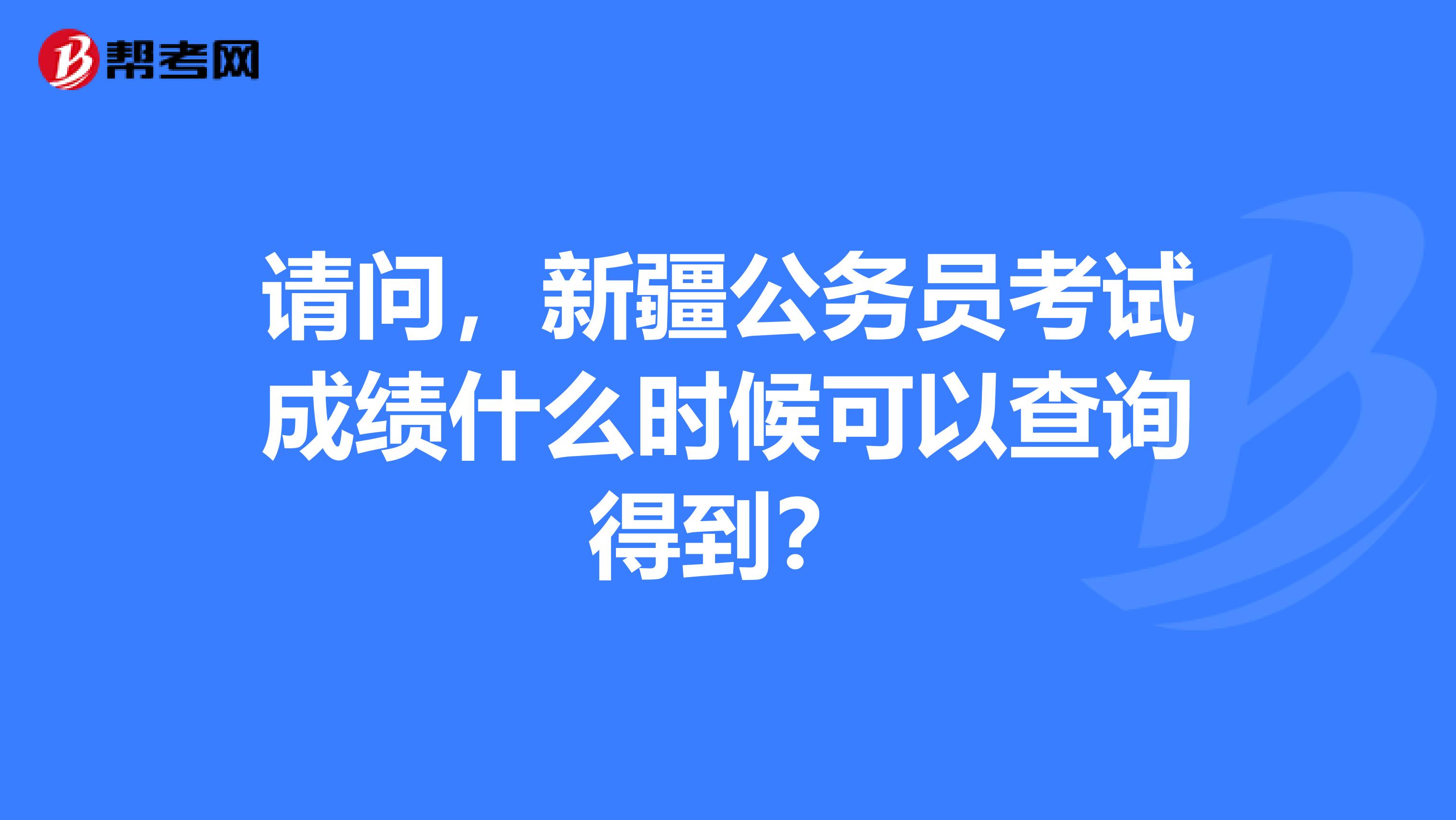 请问,新疆公务员考试成绩什么时候可以查询得到?