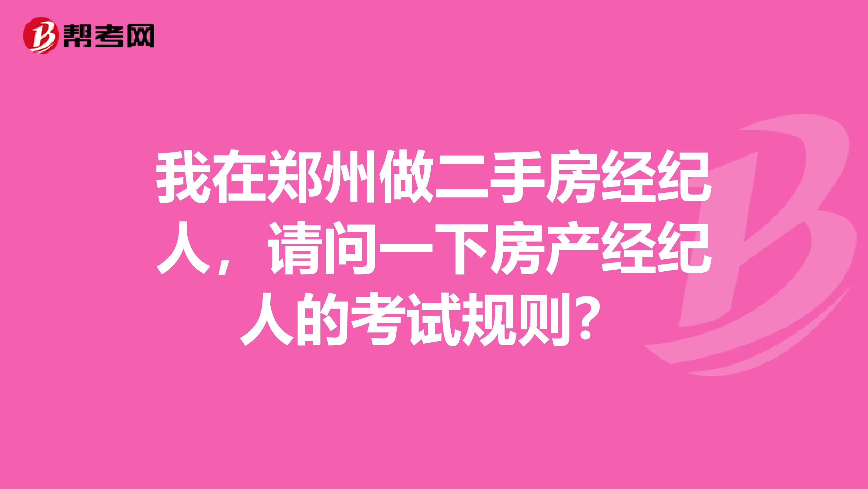 我在郑州做二手房经纪人,请问一下房产经纪人的考试规则?