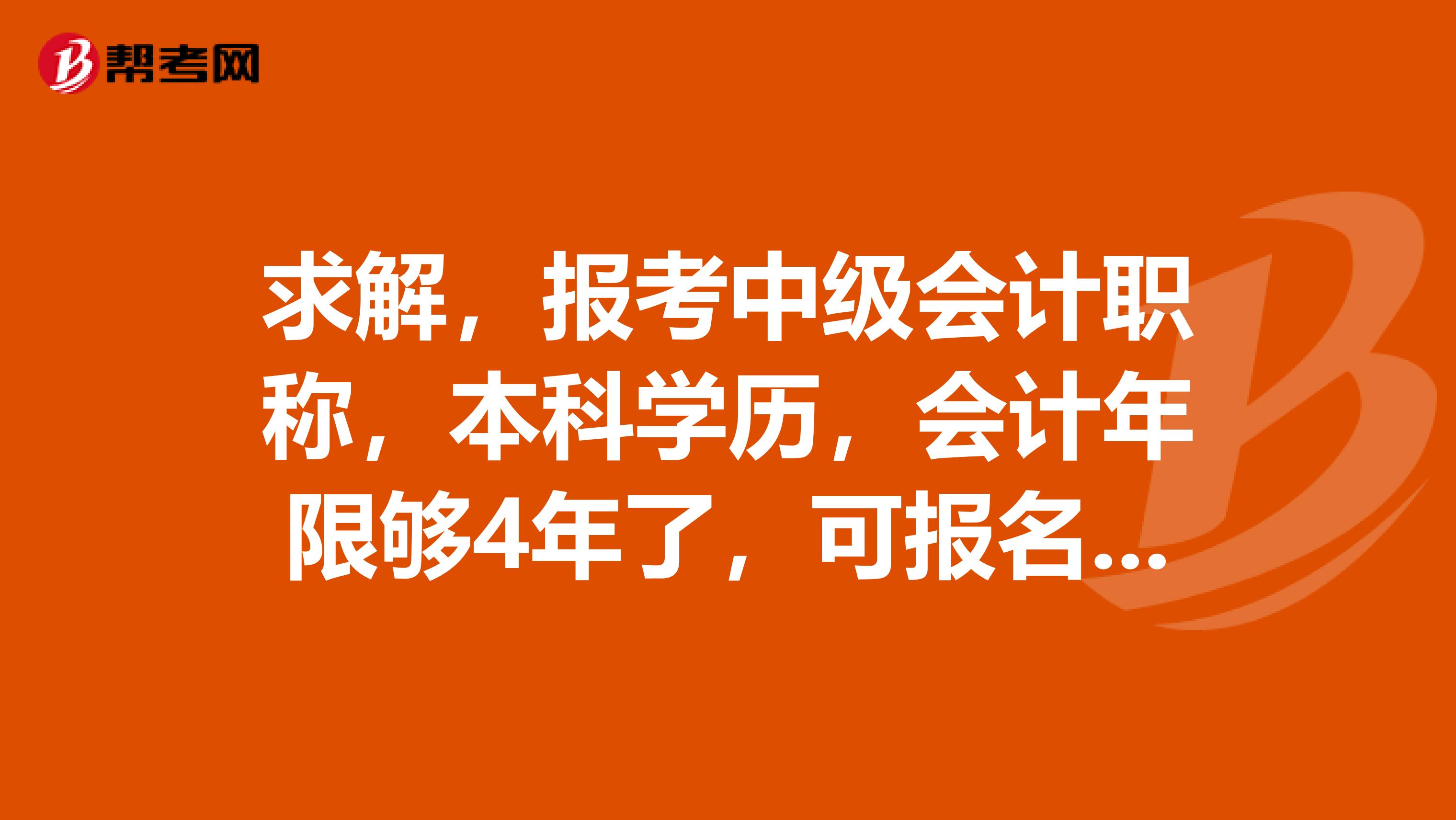 求解，报考中级会计职称，本科学历，会计年限够4年了，可报名不？