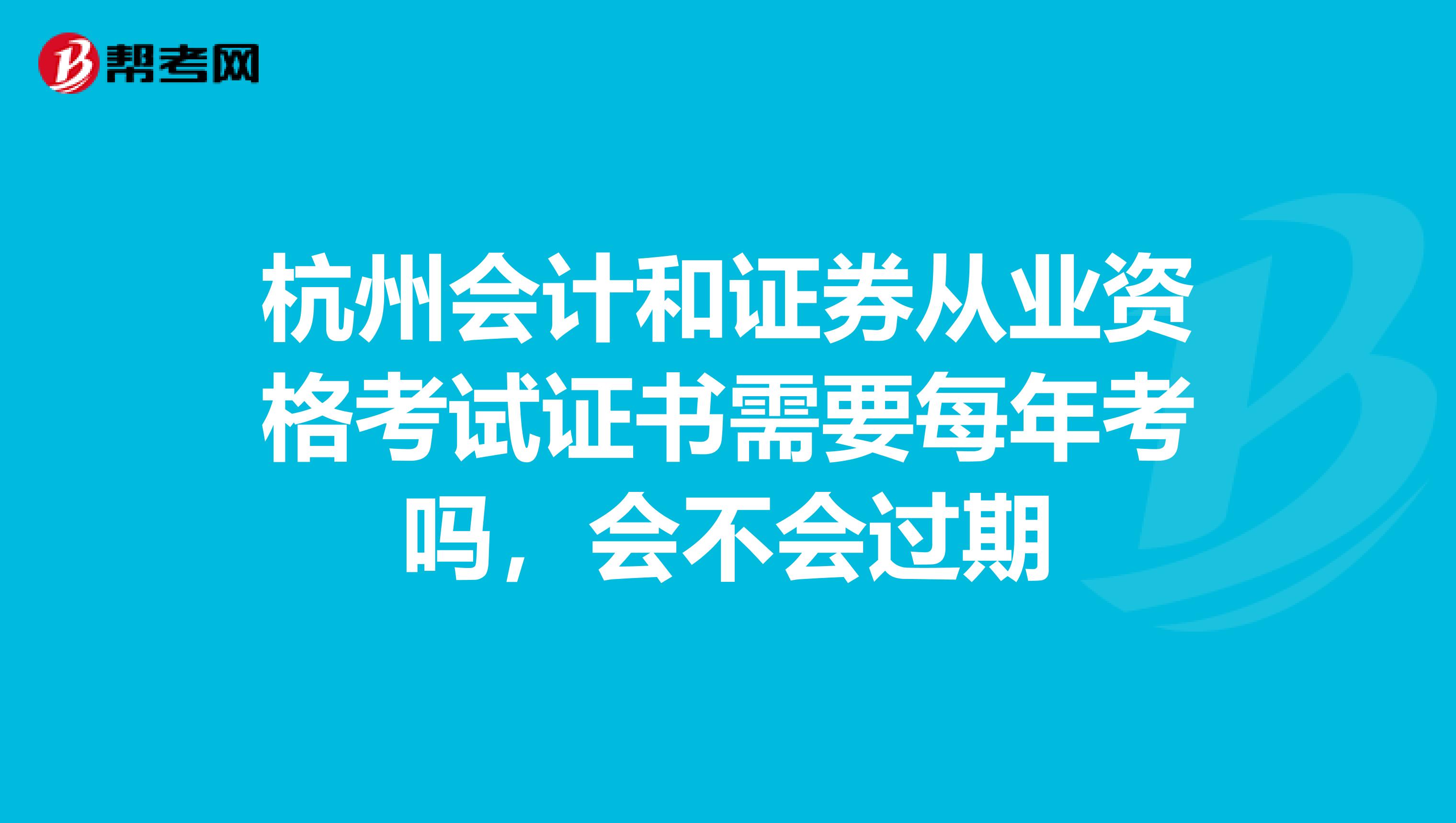杭州会计和证券从业资格考试证书需要每年考吗,会不会过期