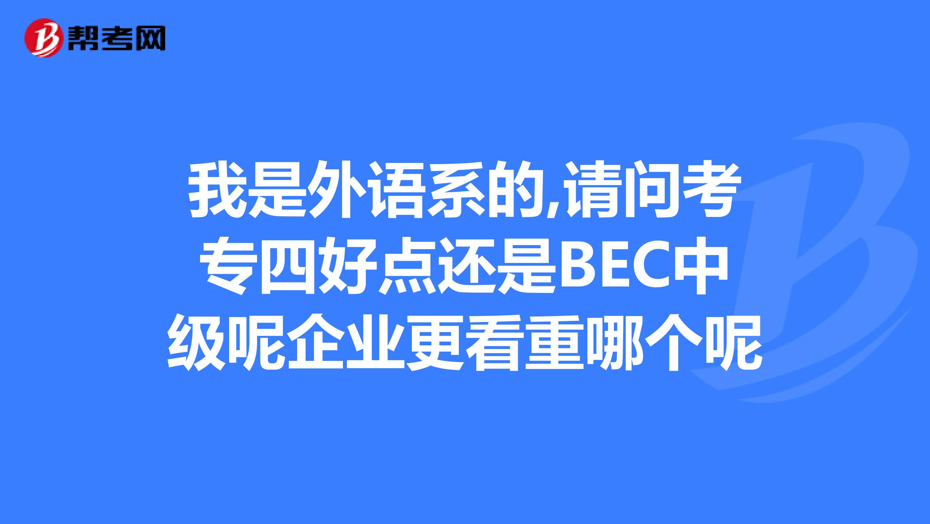 我是外语系的,请问考专四好点还是BEC中级呢企业更看重哪个呢