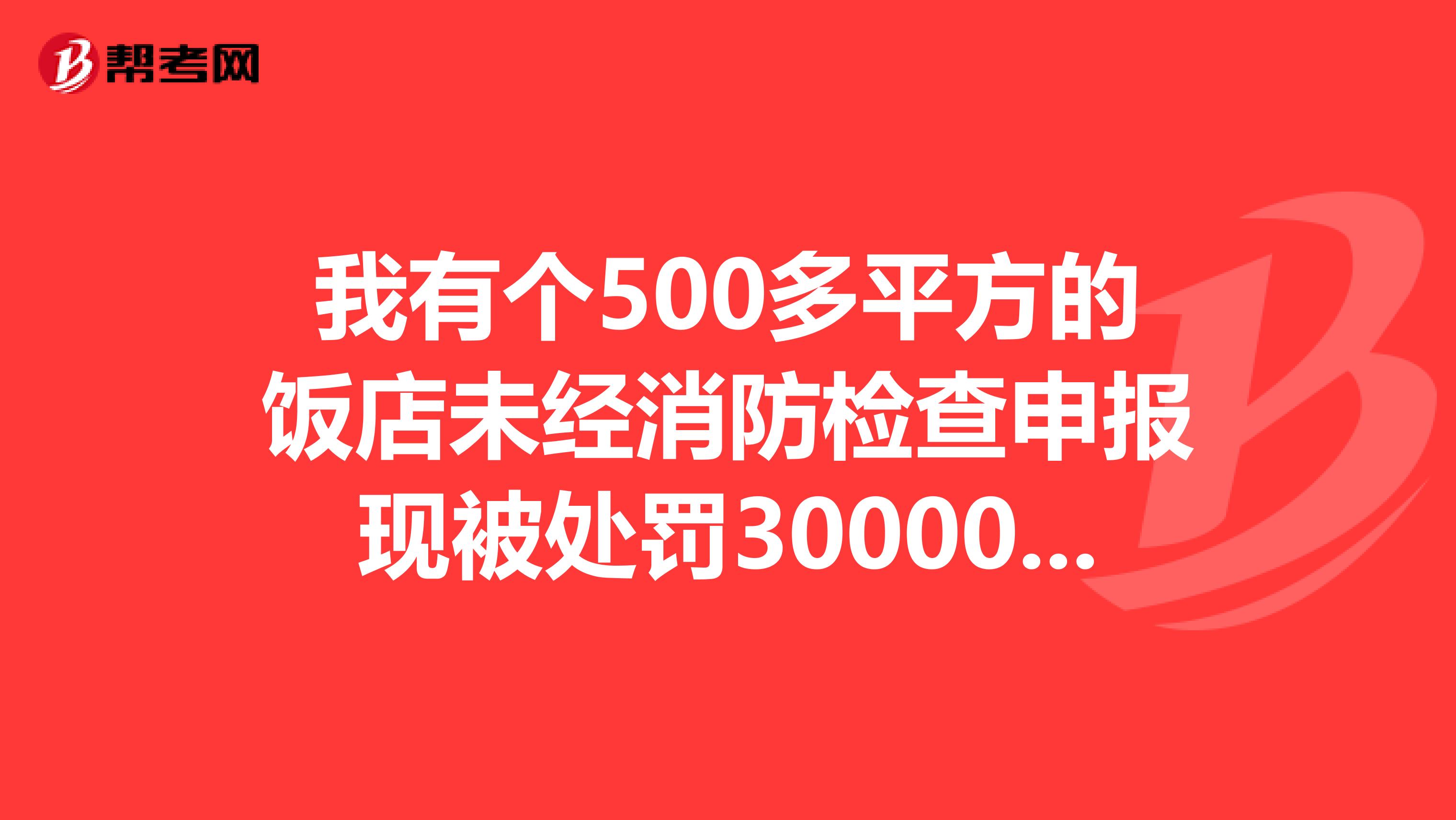 我有个500多平方的饭店未经消防检查申报现被处罚30000元还要停业整改我们该怎么办