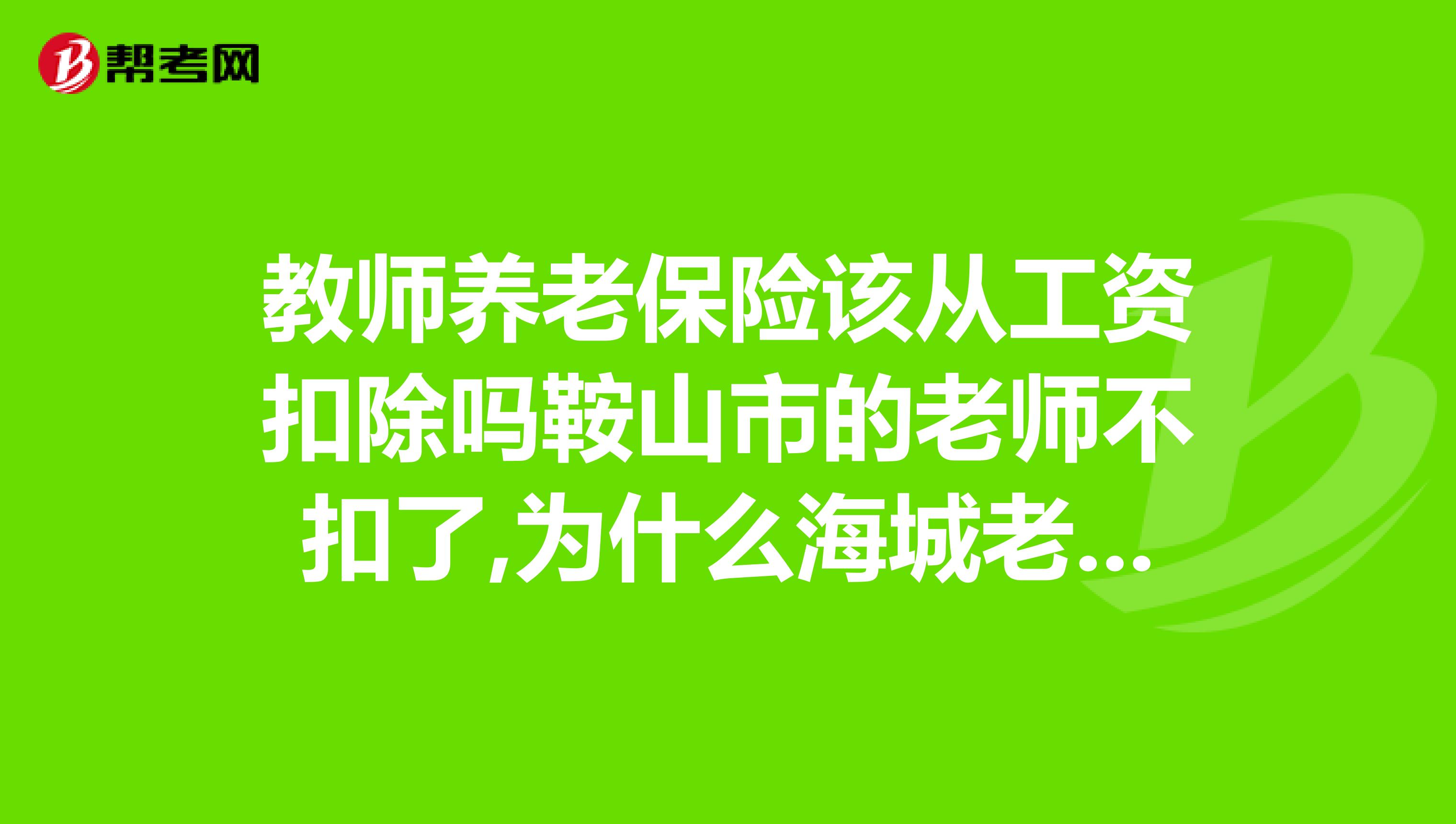 教師養老保險該從工資扣除嗎鞍山市的老師不扣了,為什麼海城老師還扣