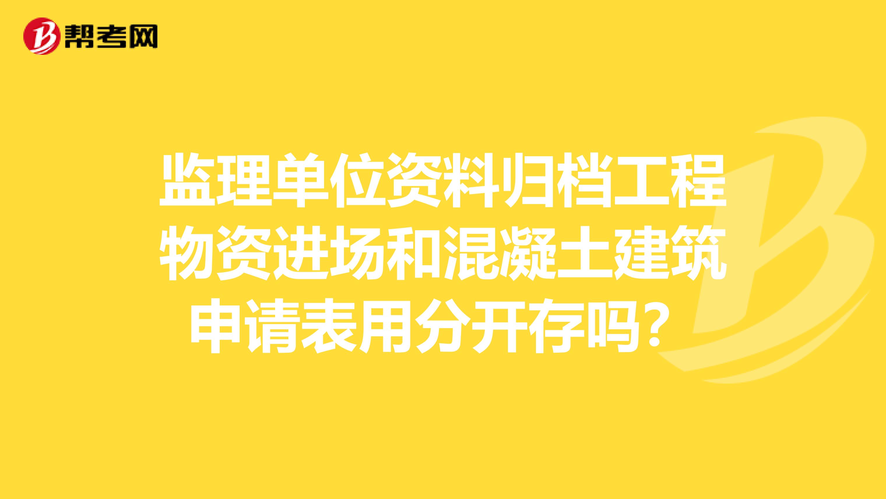 监理单位资料归档工程物资进场和混凝土建筑申请表用分开存吗?