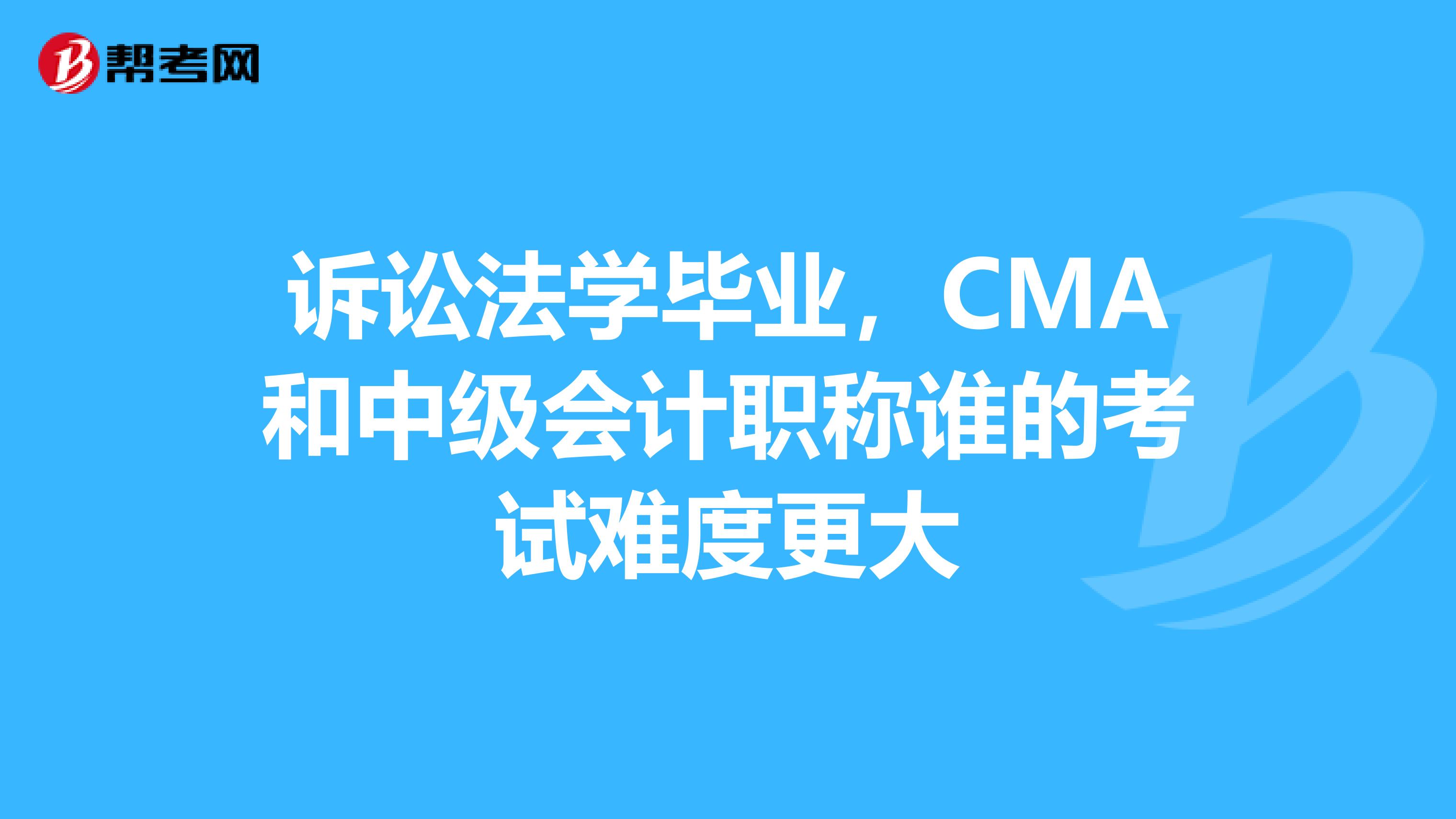 诉讼法学毕业,CMA和中级会计职称谁的考试难度更大