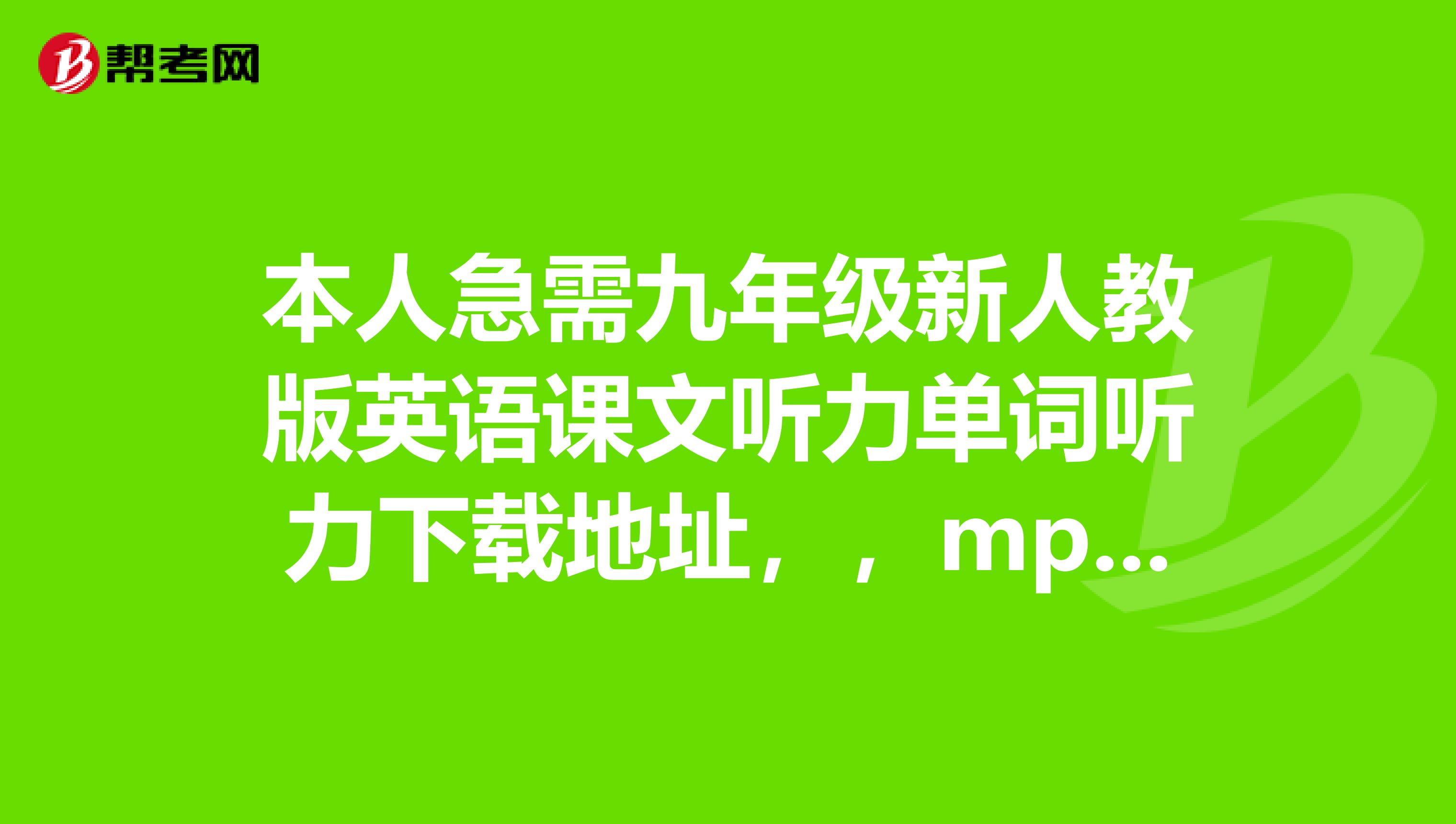 本人急需九年级新人教版英语课文听力单词听力下载地址，，mp3的。谢谢