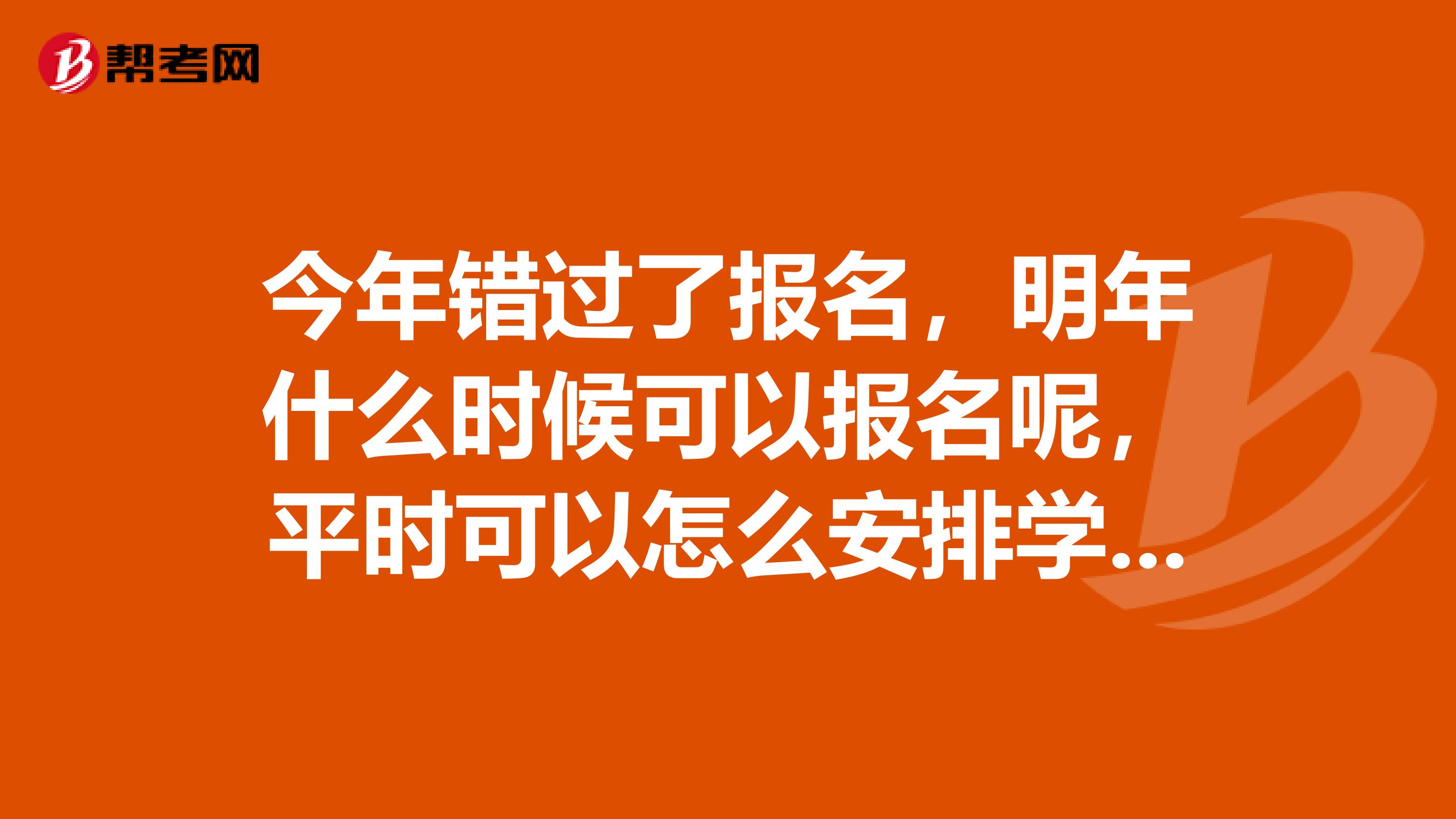今年错过了报名，明年什么时候可以报名呢，平时可以怎么安排学习计划先考哪一科