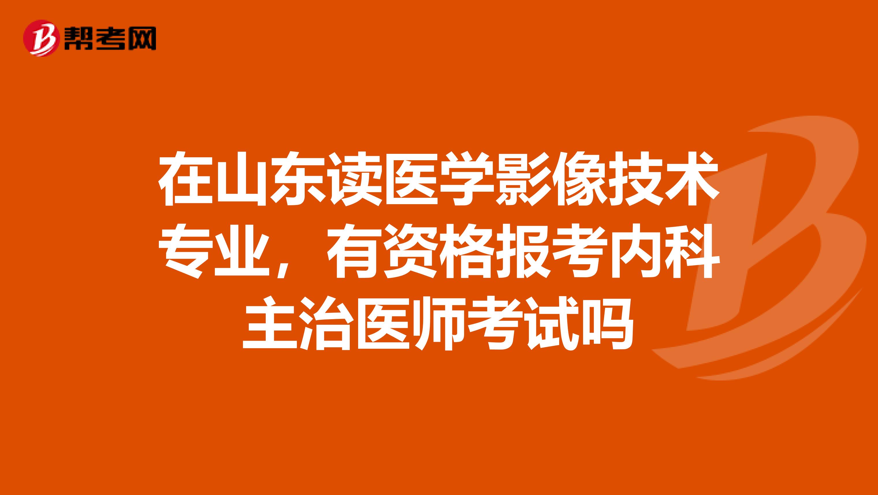 在山东读医学影像技术专业，有资格报考内科主治医师考试吗