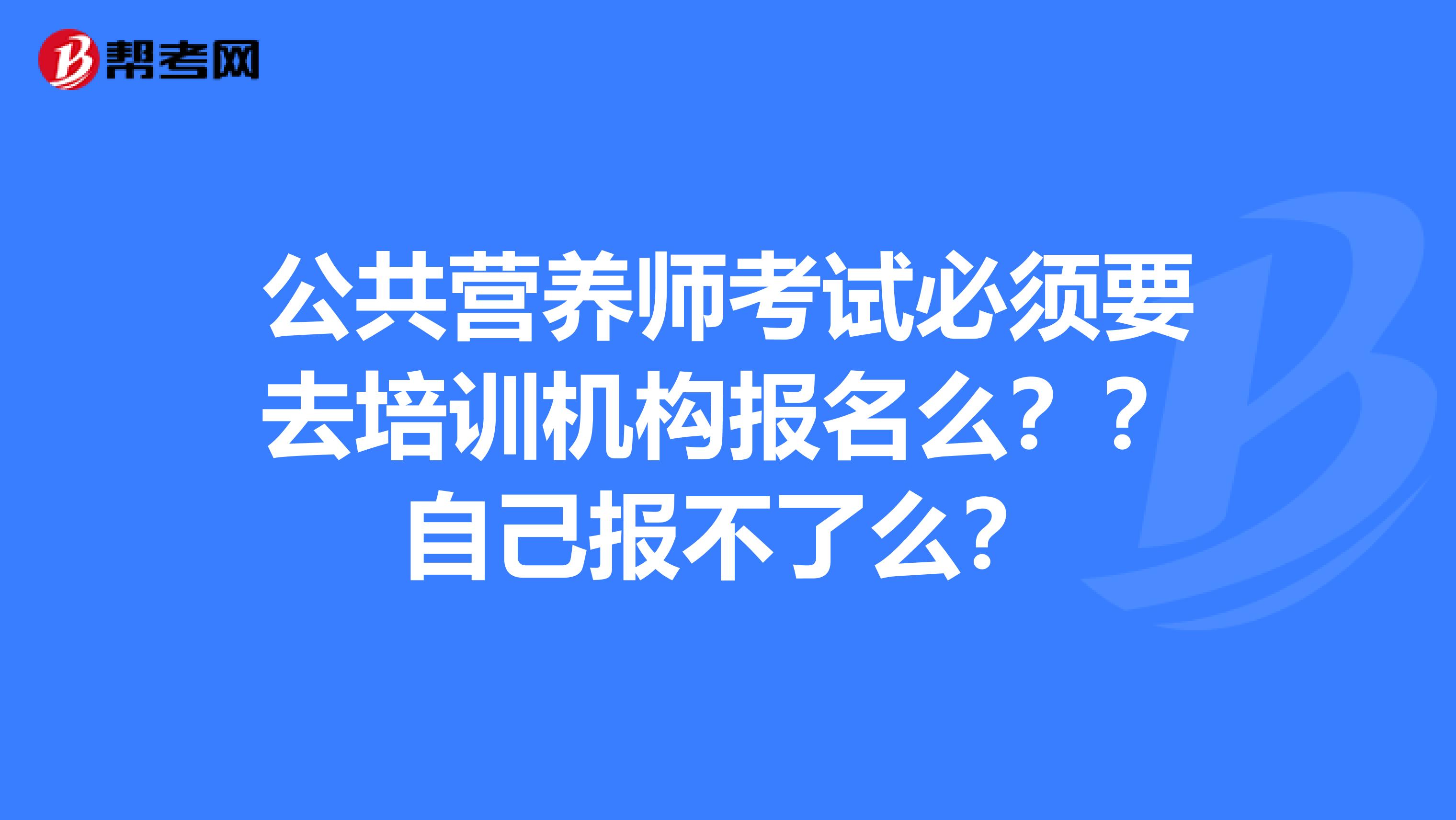 公共营养师考试必须要去培训机构报名么??自己报不了么?