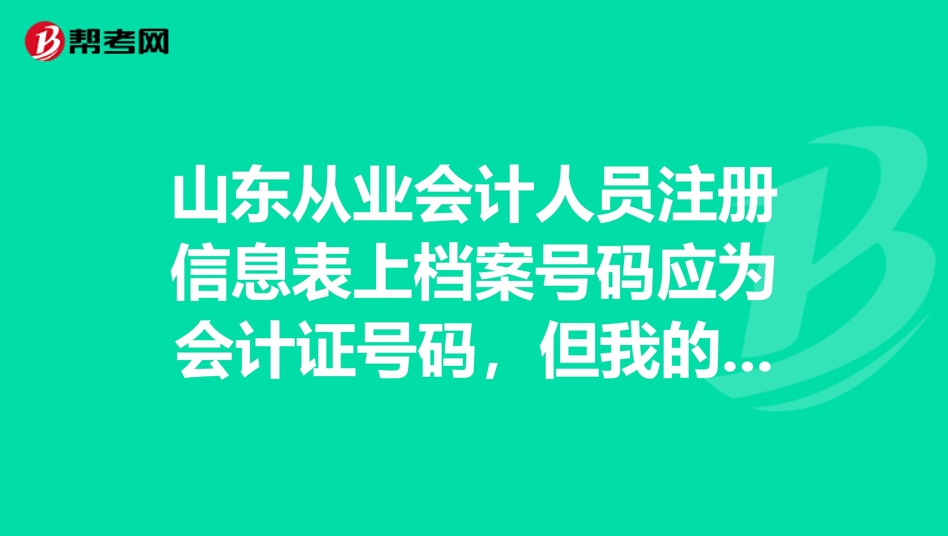 山東從業會計人員注冊信息表上檔案號碼應為會計證號碼，但我的成身份證號了，請問怎么改啊