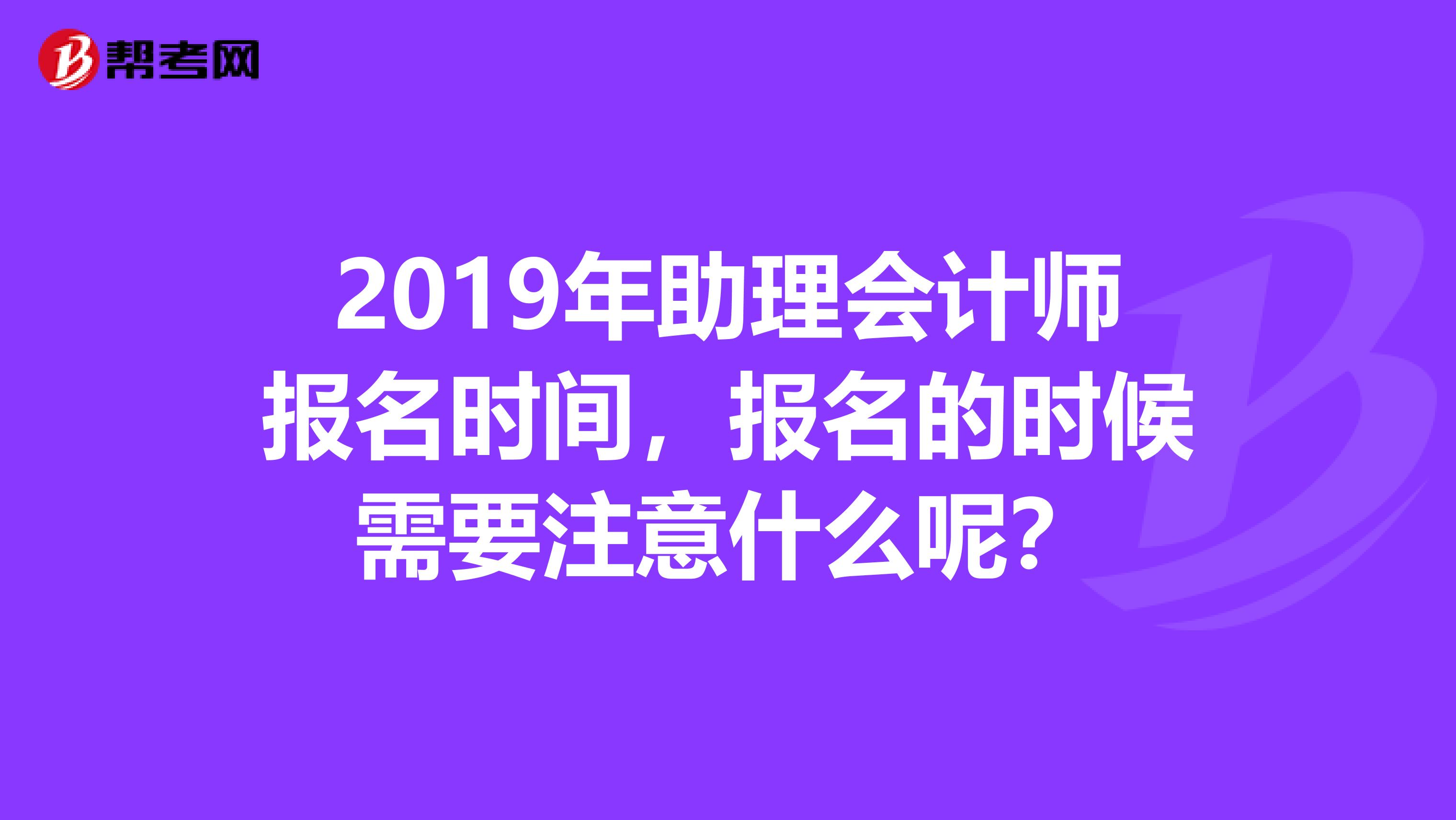 2019年助理会计师报名时间,报名的时候需要注意什么呢?