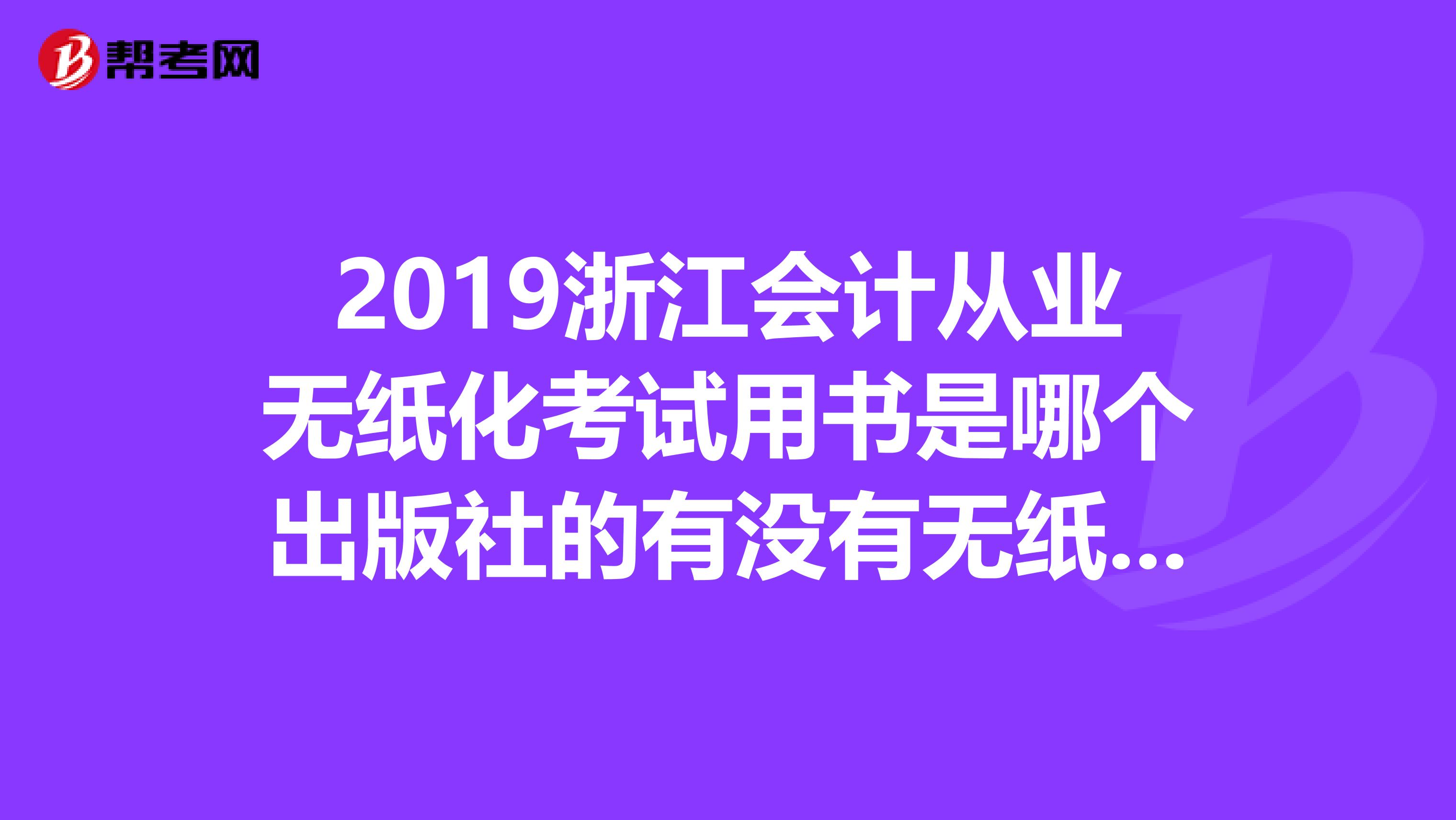 2019浙江会计从业无纸化考试用书是哪个出版社的有没有无纸化模拟系统啊