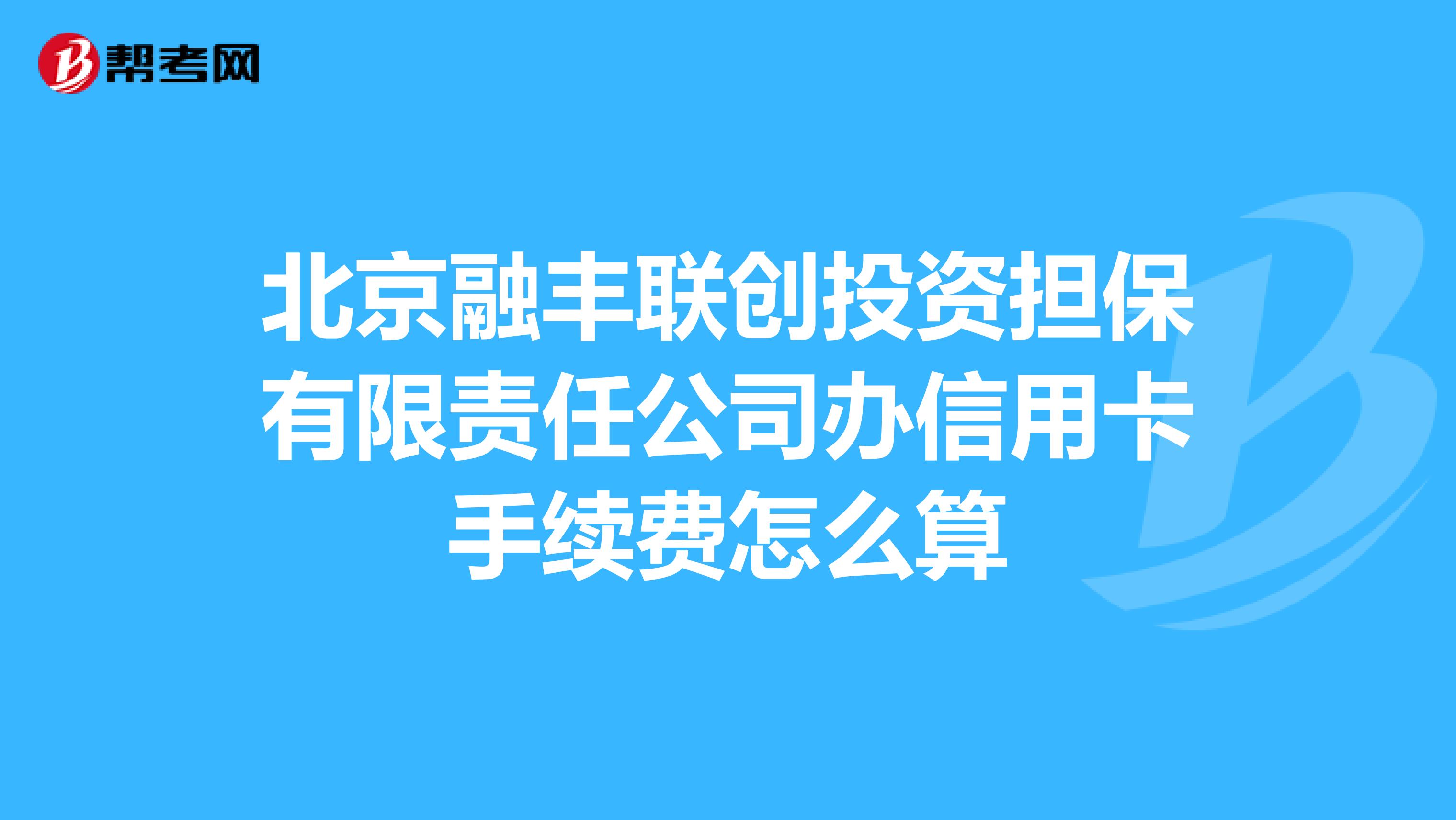 北京融丰联创投资担保有限责任公司办信用卡手续费怎么算