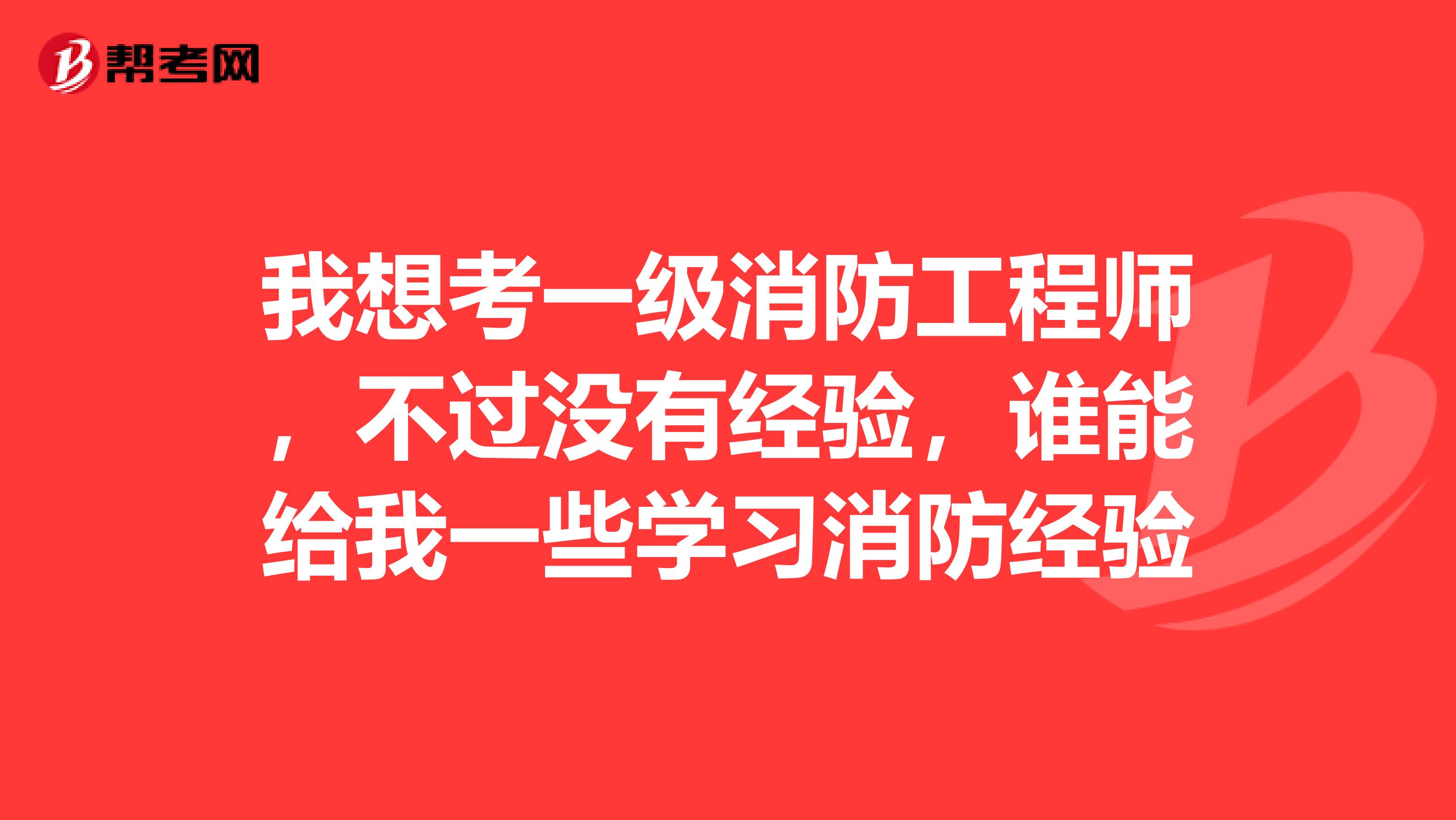 我想考一级消防工程师，不过没有经验，谁能给我一些学习消防经验