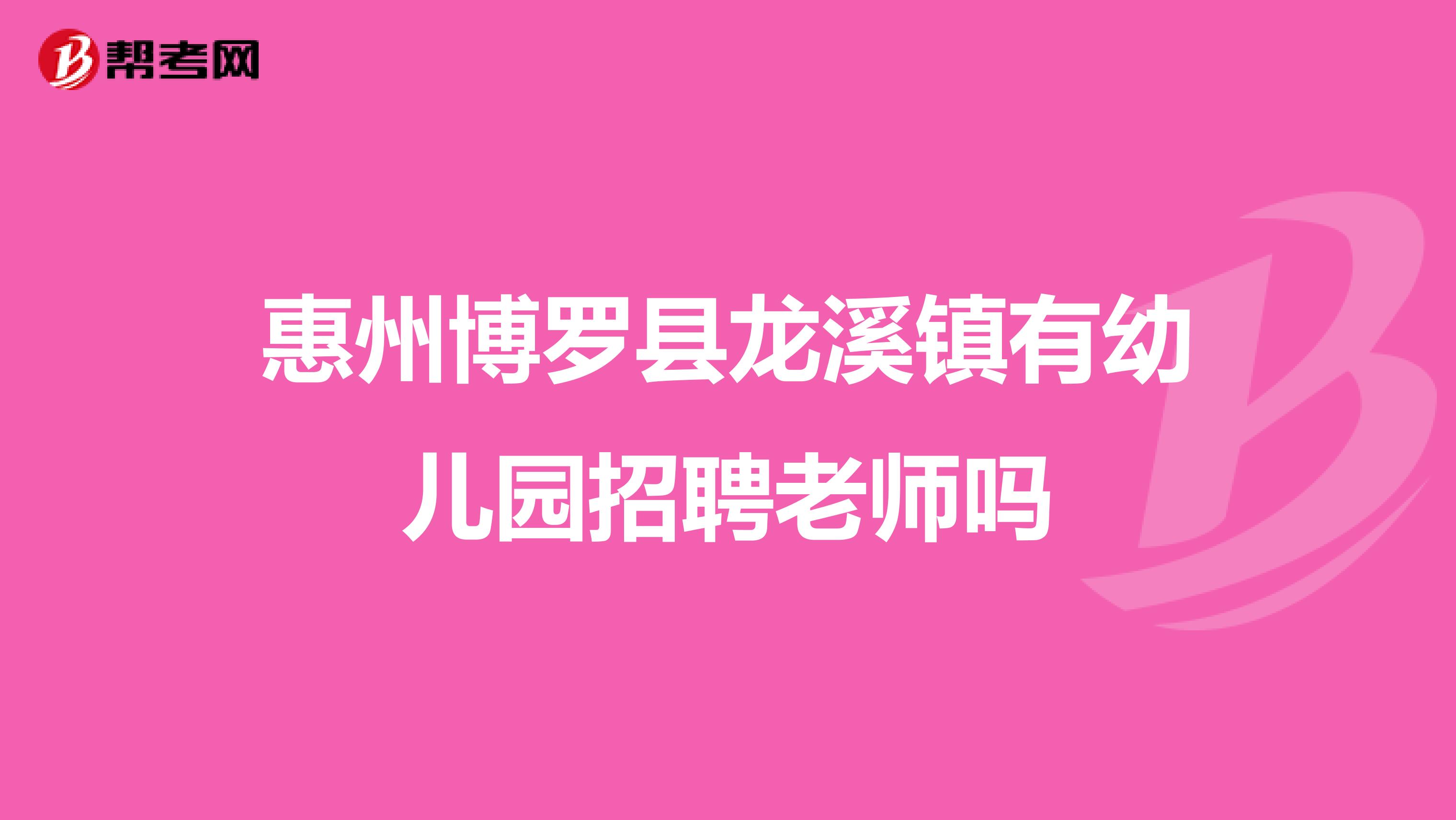 惠州博罗县龙溪镇有幼儿园招聘老师吗