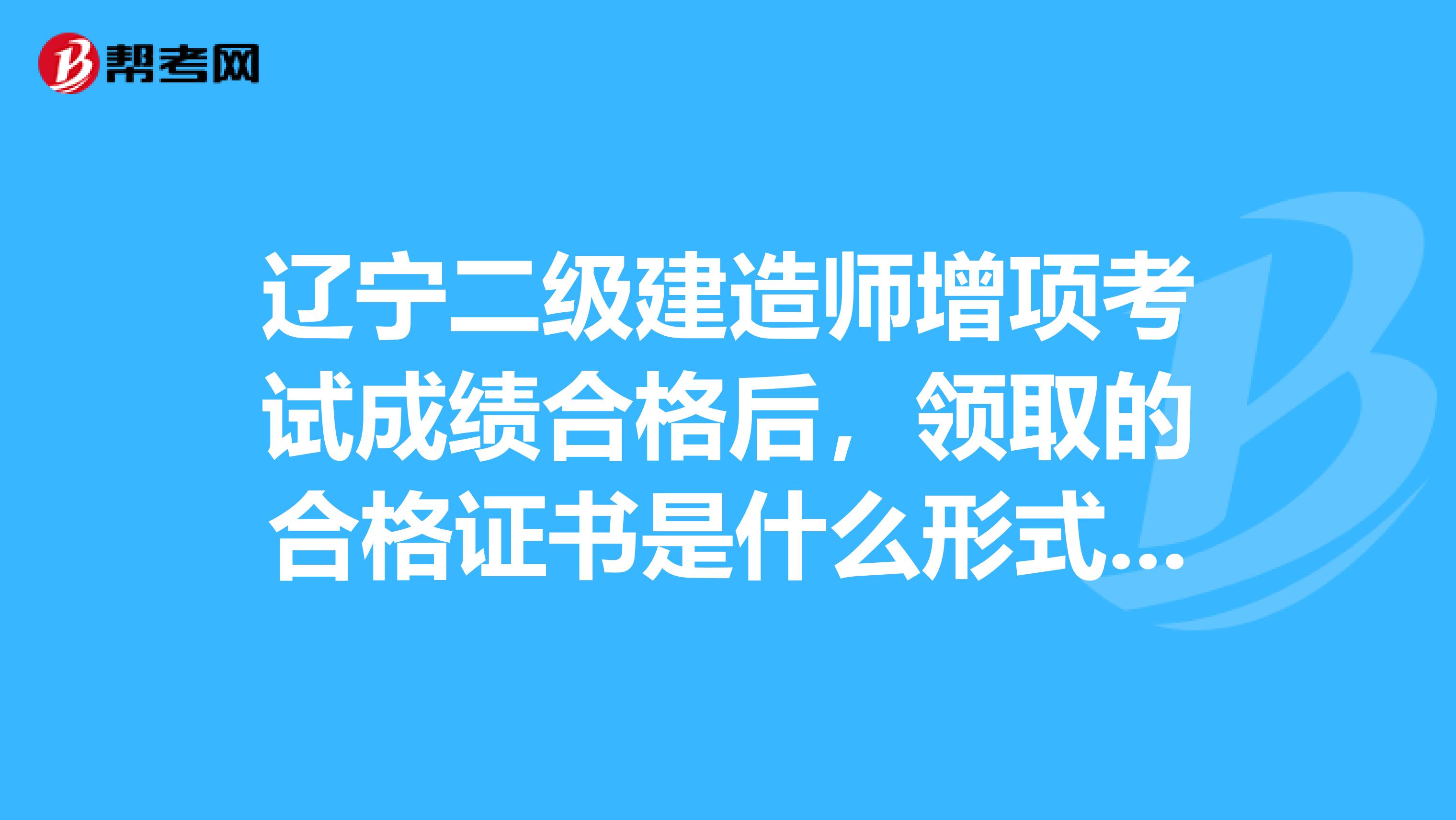 辽宁二级建造师增项考试成绩合格后,领取的合格证书是什么形式,是证书还是证明表?领取需要带什么材料?