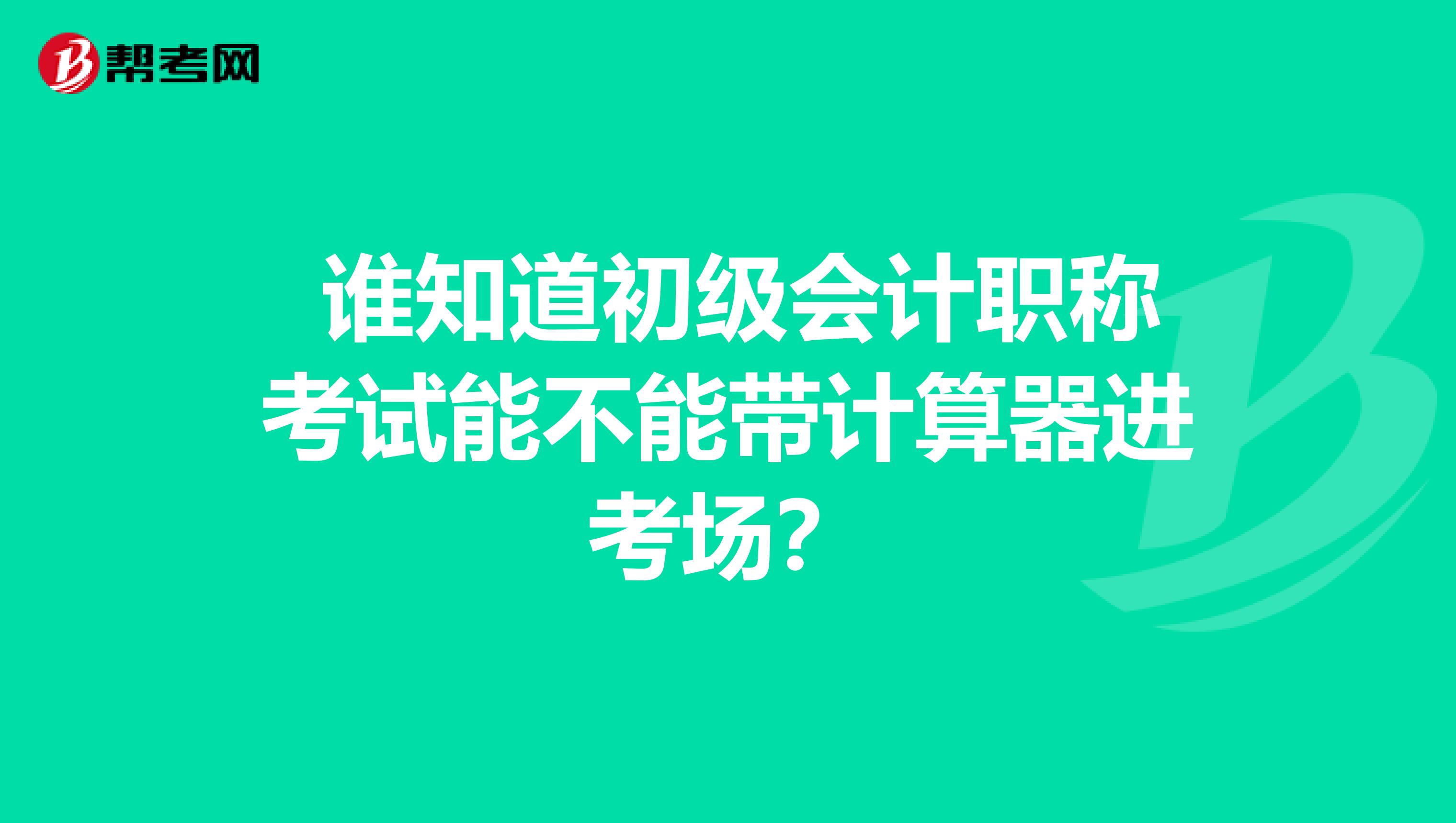  谁知道初级会计职称考试能不能带计算器进考场？