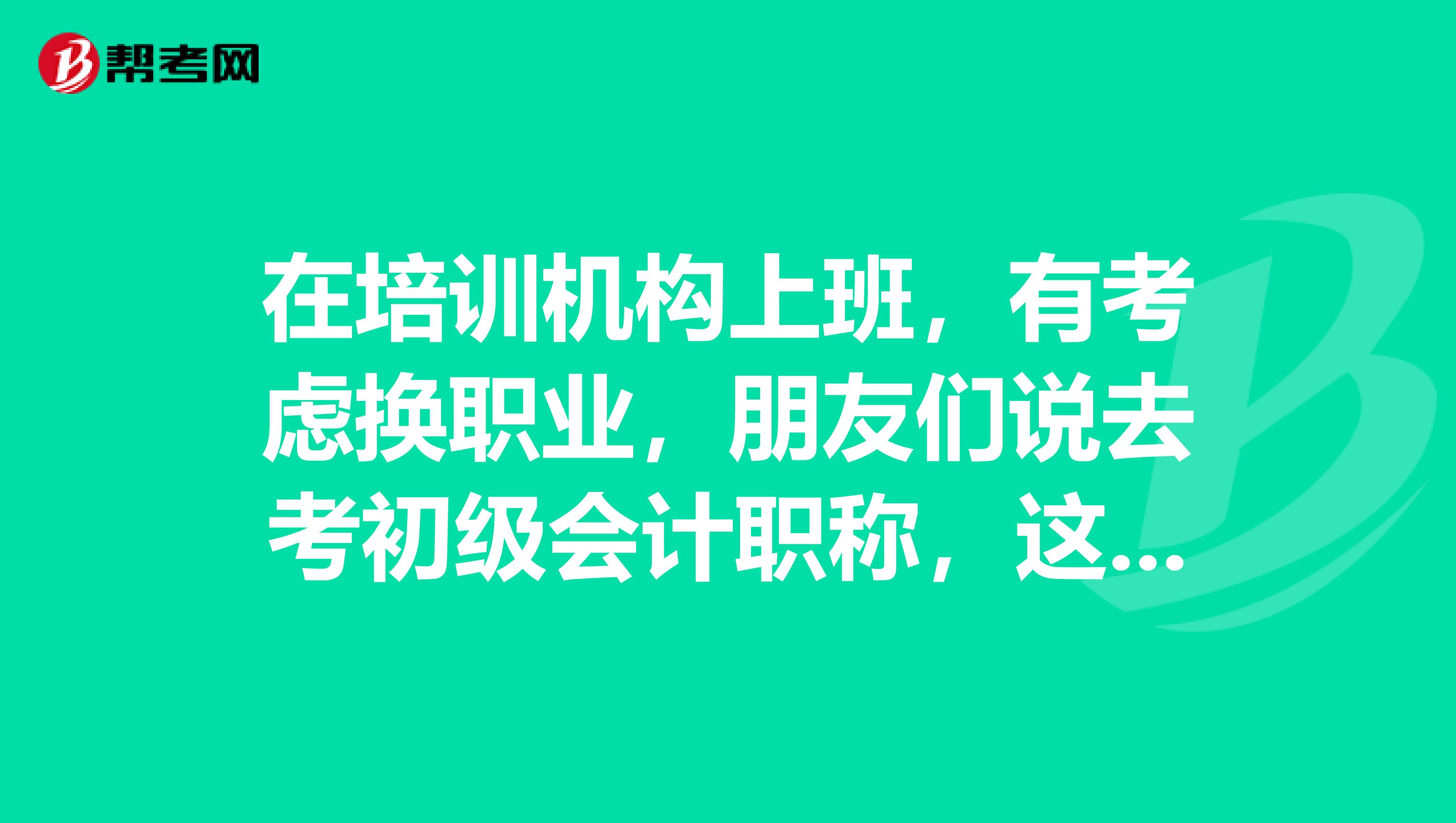 在培训机构上班,有考虑换职业,朋友们说去考初级会计职称,这个是什么?
