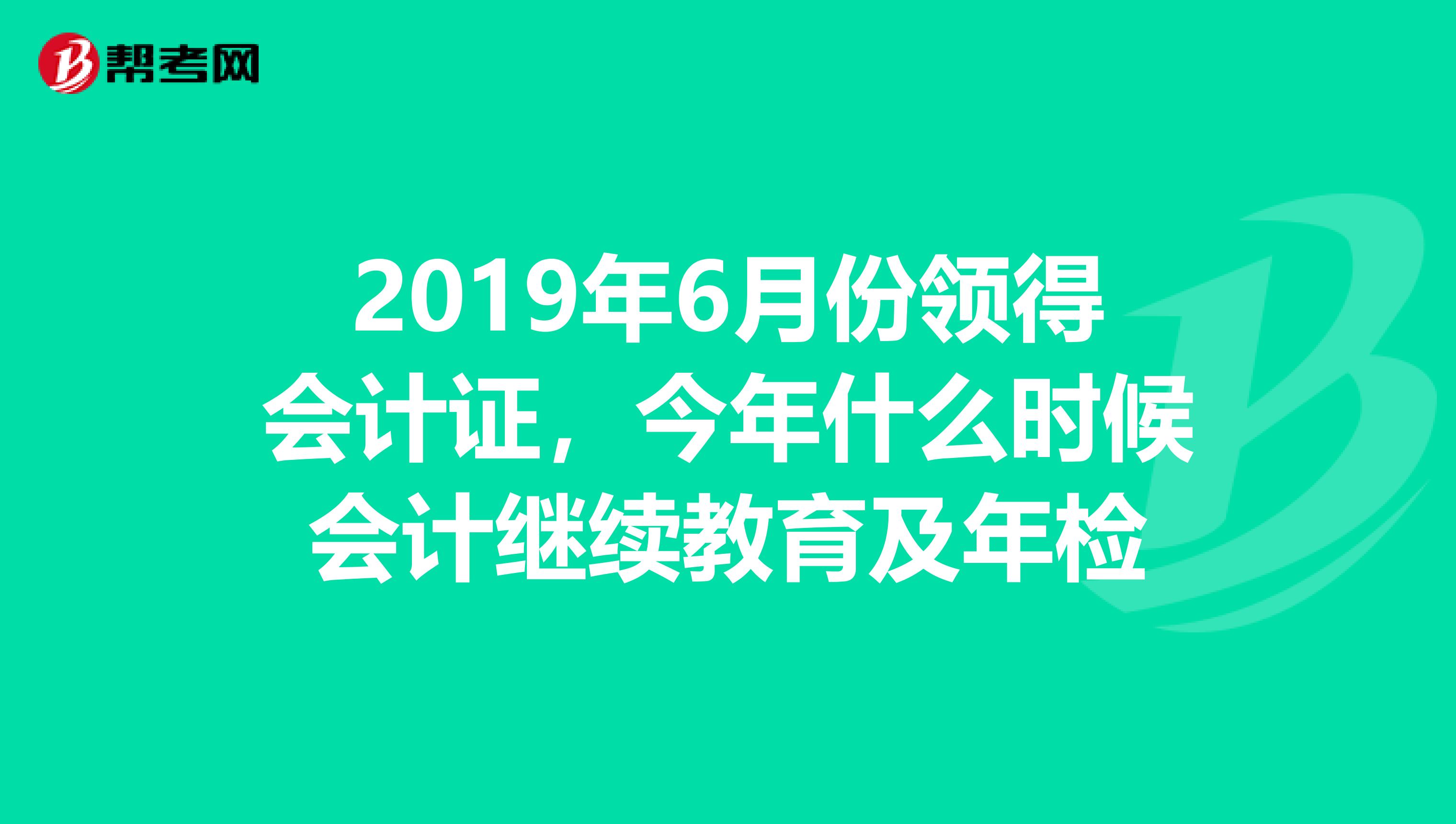 2019年6月份领得会计证，今年什么时候会计继续教育及年检
