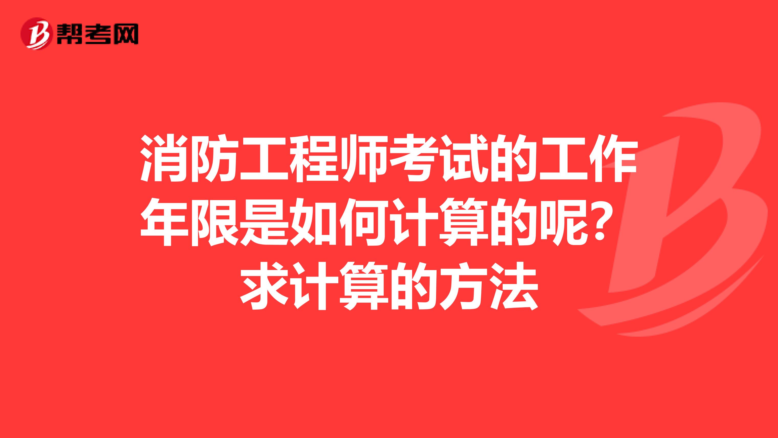 消防工程师考试的工作年限是如何计算的呢?求计算的方法