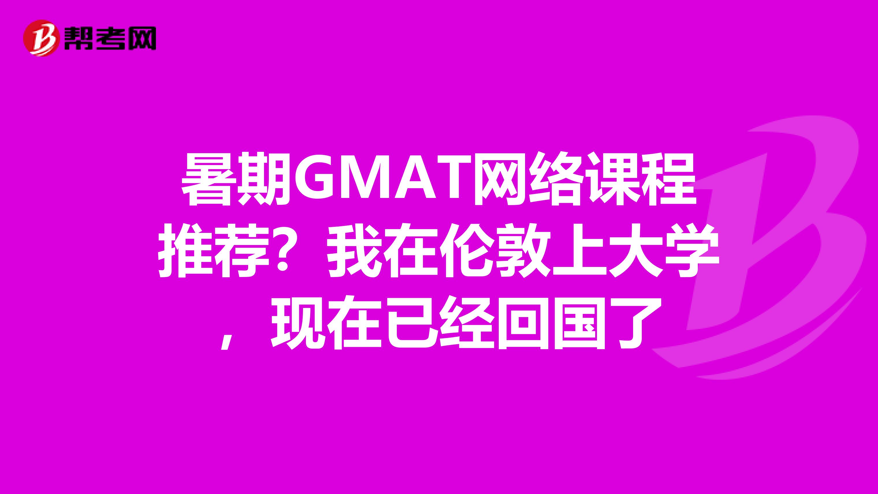 暑期GMAT網絡課程推薦？我在倫敦上大學，現在已經回國了