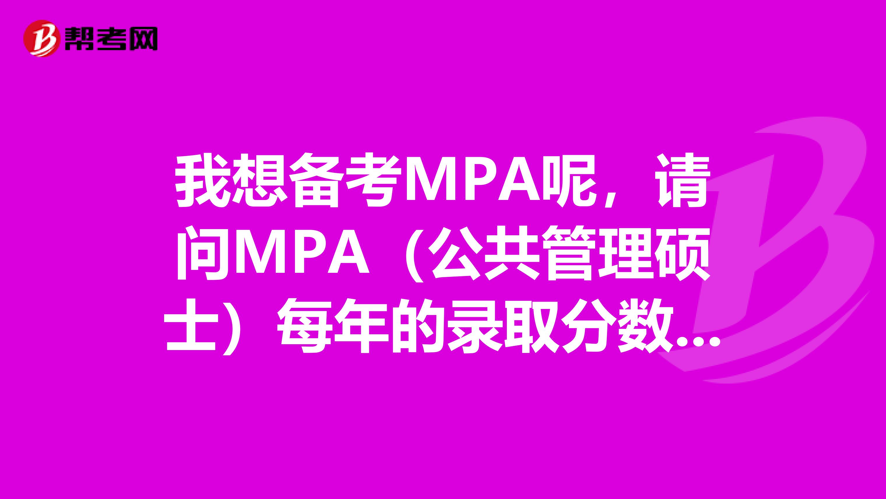我想备考MPA呢,请问MPA(公共管理硕士)每年的录取分数线大概是多少