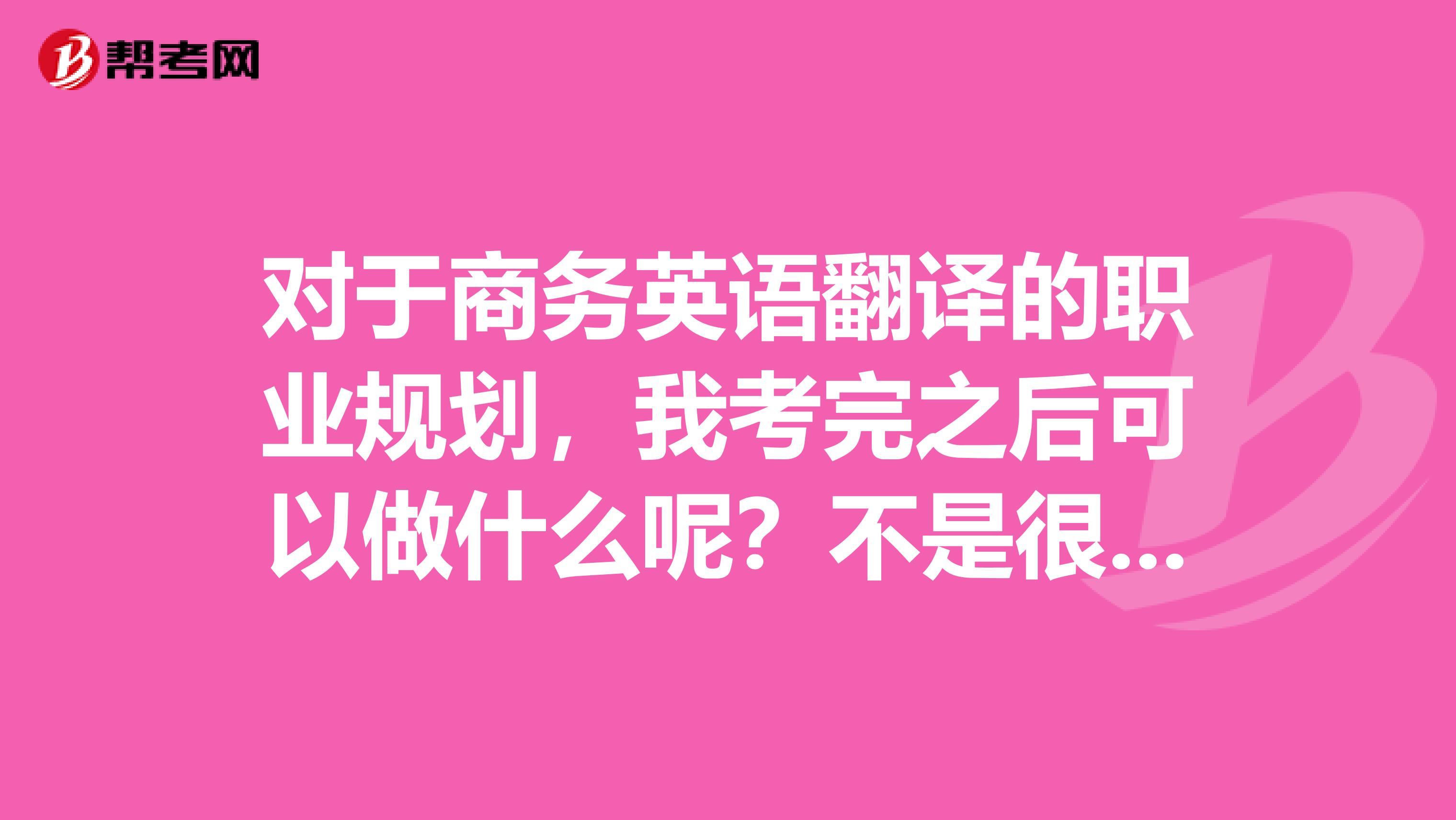 对于商务英语翻译的职业规划,我考完之后可以做什么呢?不是很清楚,大神方便说一说呢?