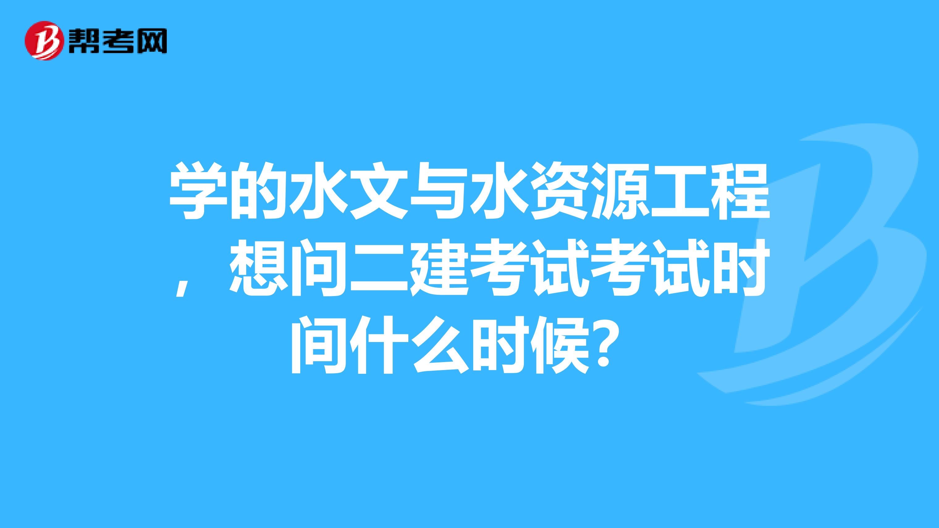 学的水文与水资源工程，想问二建考试考试时间什么时候？