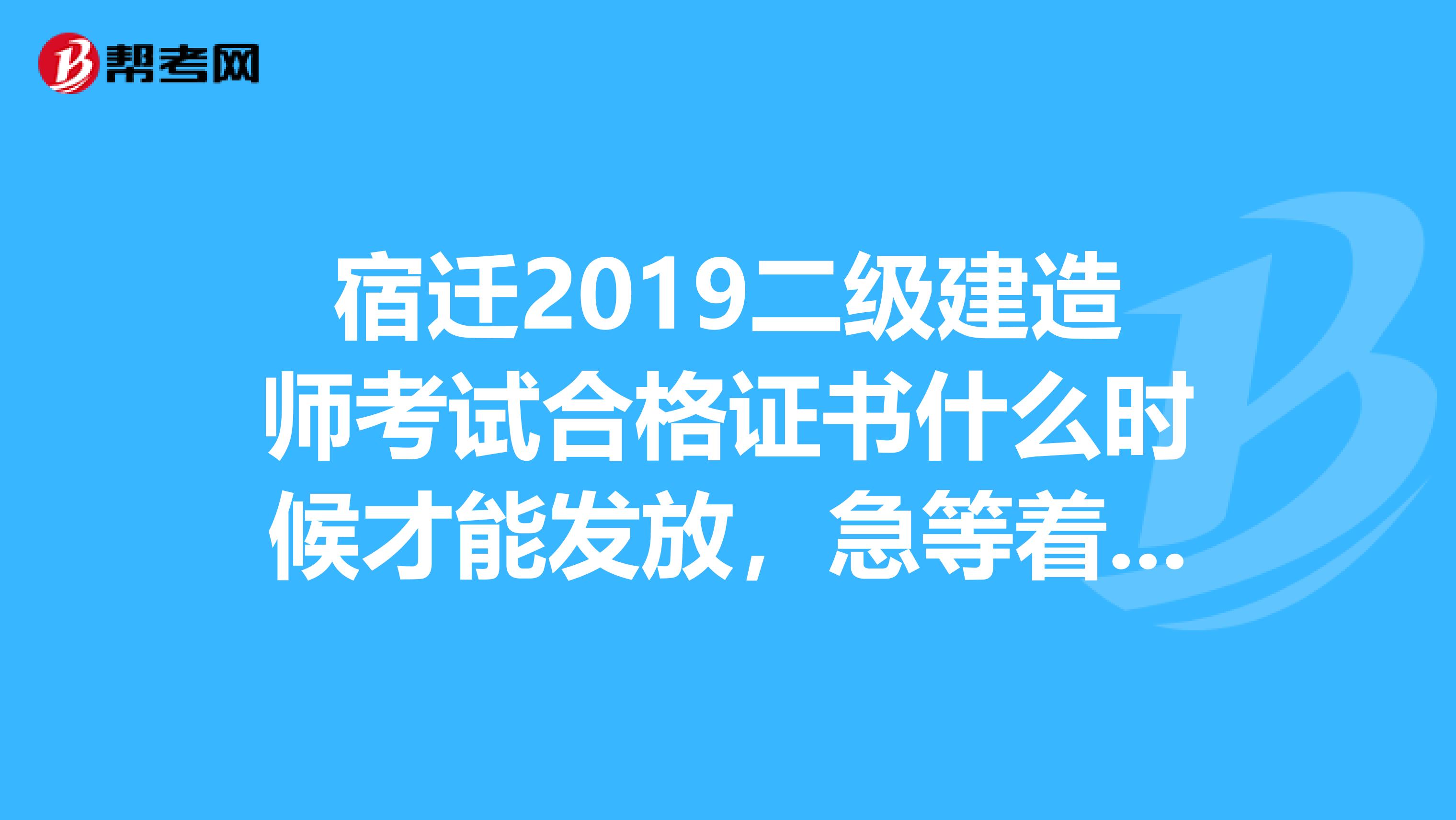 宿迁2019二级建造师考试合格证书什么时候才能发放，急等着用呢。